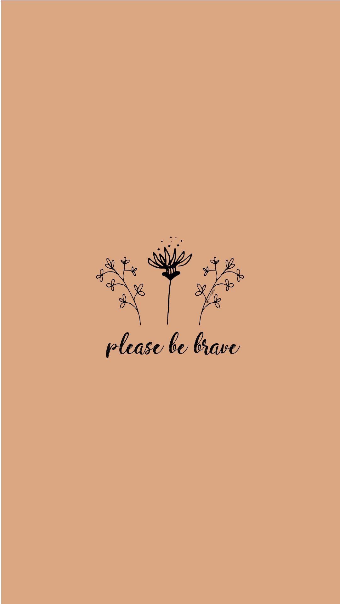 please be brave. strong. women. woman. grl pwr. wallpapers