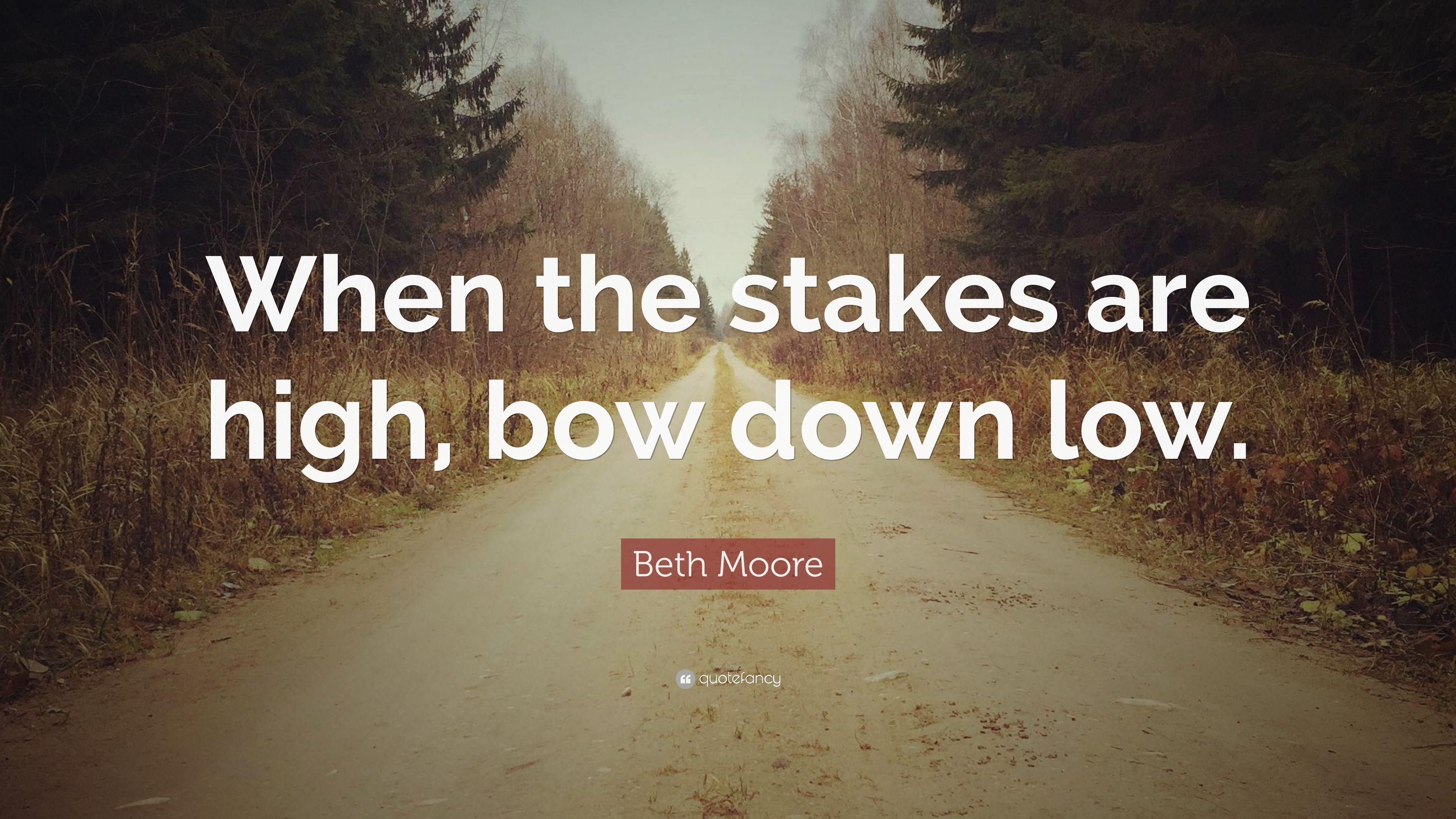 Beth Moore Quote: “When the stakes are high, bow down low.” 12