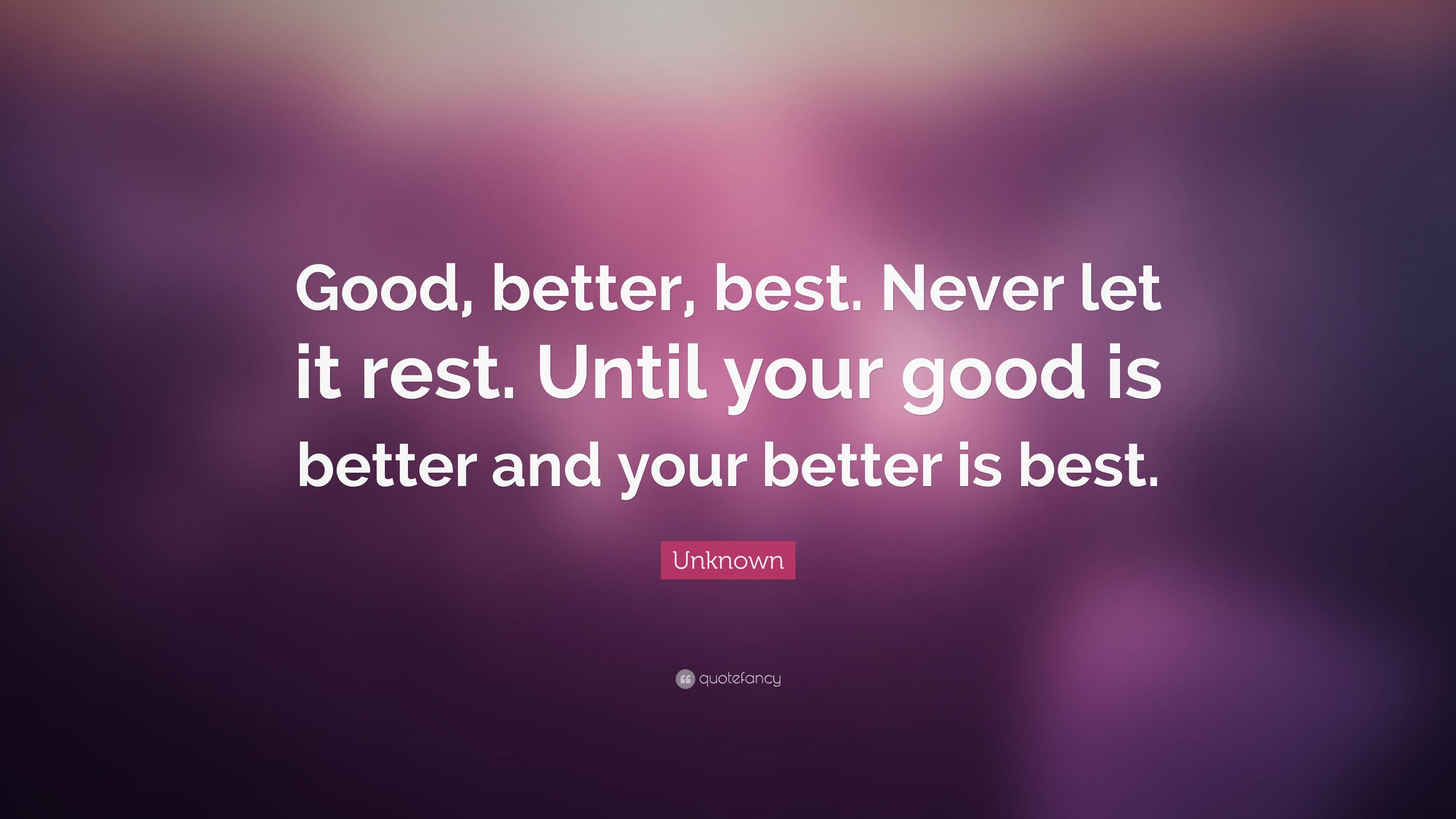 Unknown Quote: “Good, better, best. Never let it rest. Until your