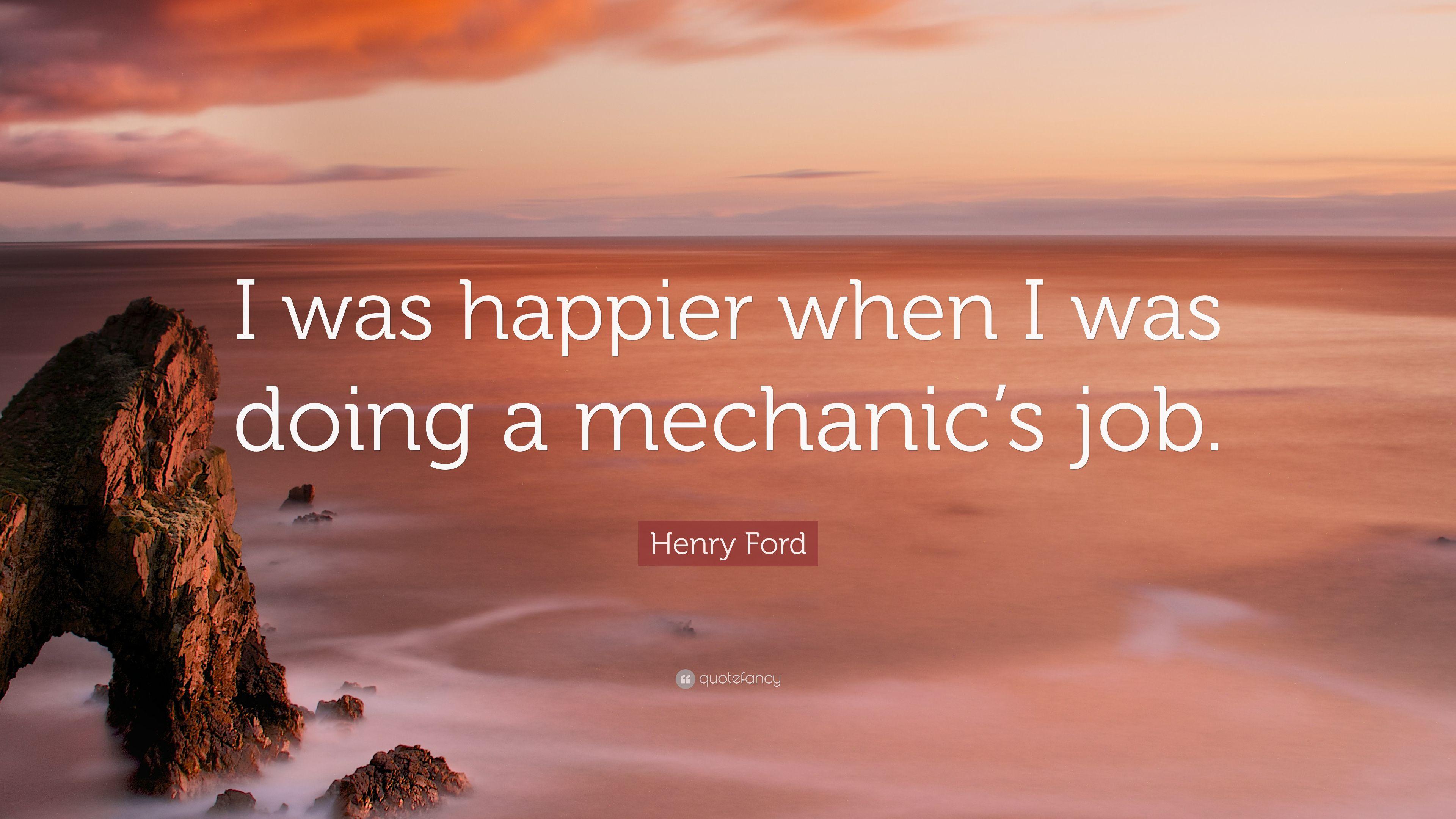 Henry Ford Quote: “I was happier when I was doing a mechanic's job