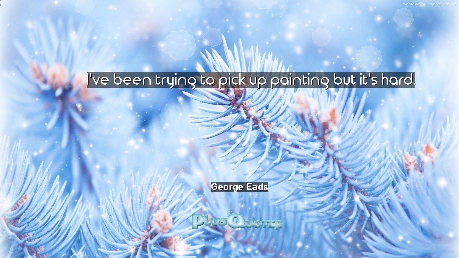 I've been trying to pick up painting but it's hard- George Eads