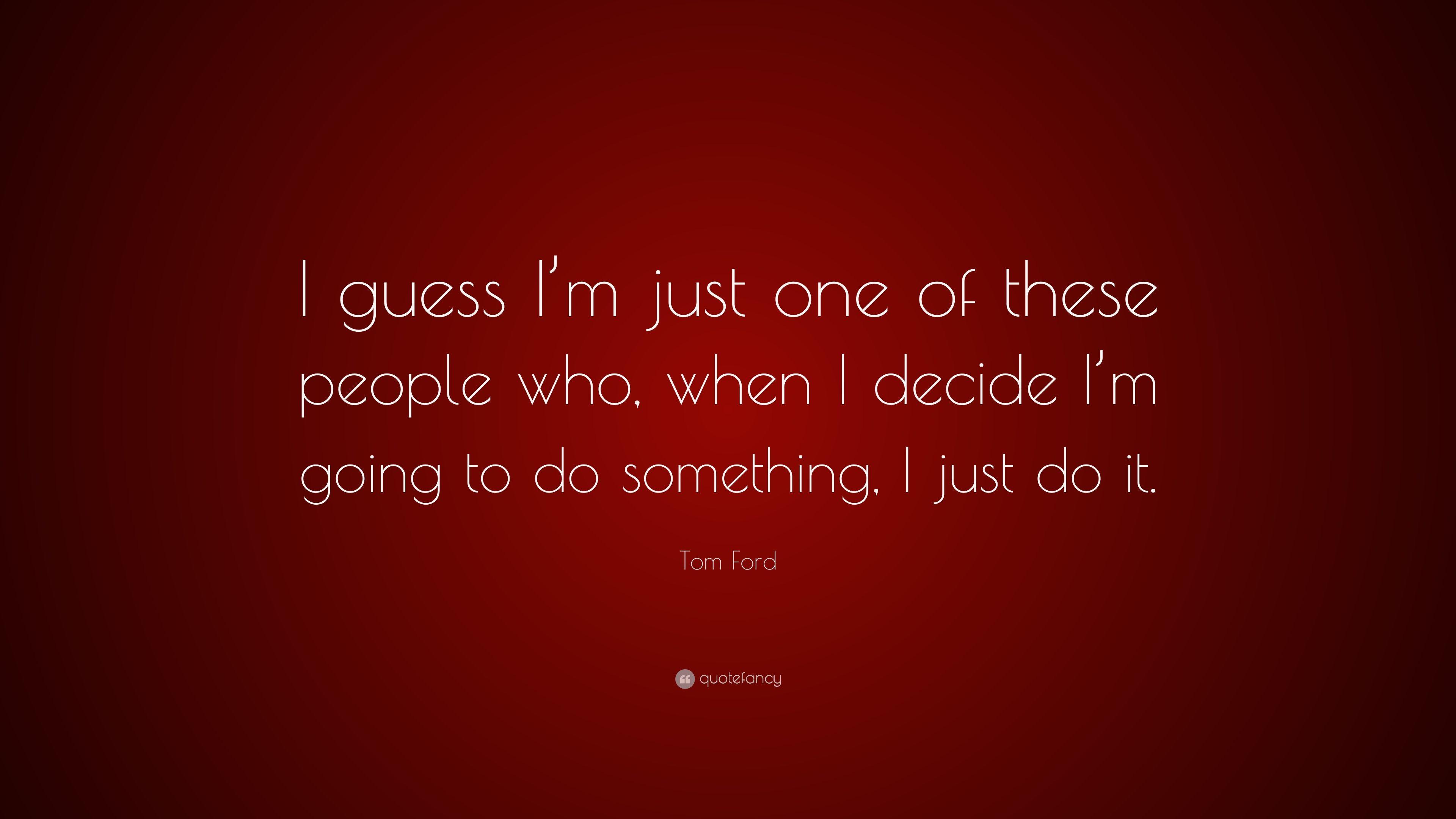 Tom Ford Quote: “I guess I'm just one of these people who, when I