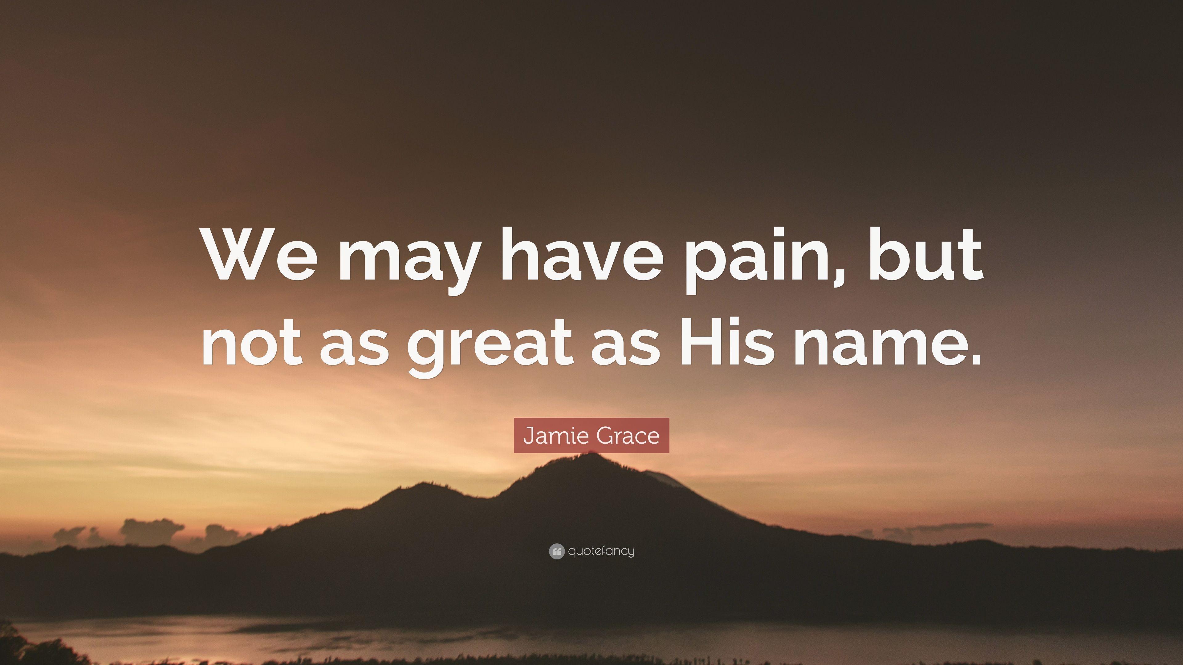 Jamie Grace Quote: “We may have pain, but not as great as His name