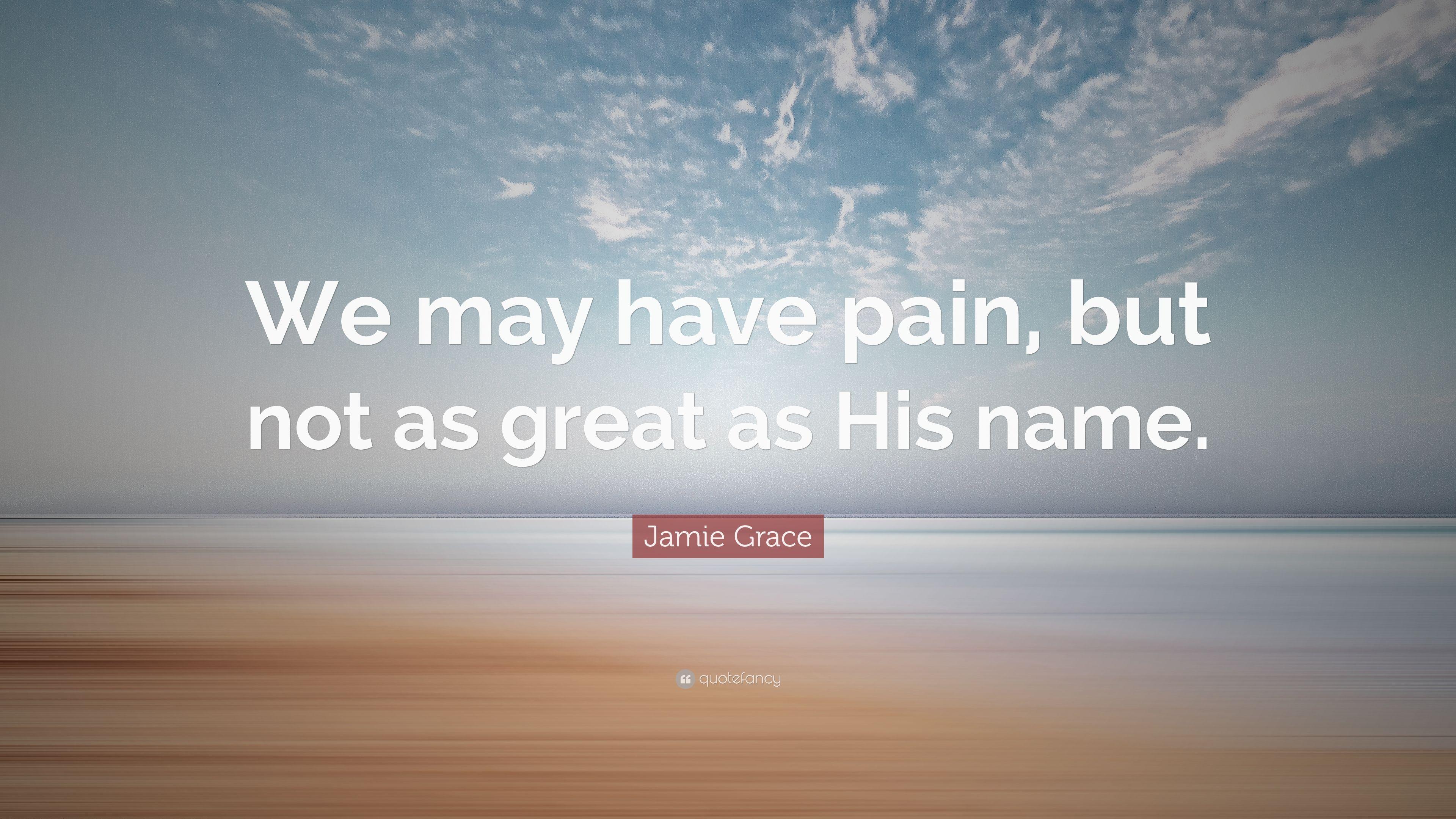 Jamie Grace Quote: “We may have pain, but not as great as His name