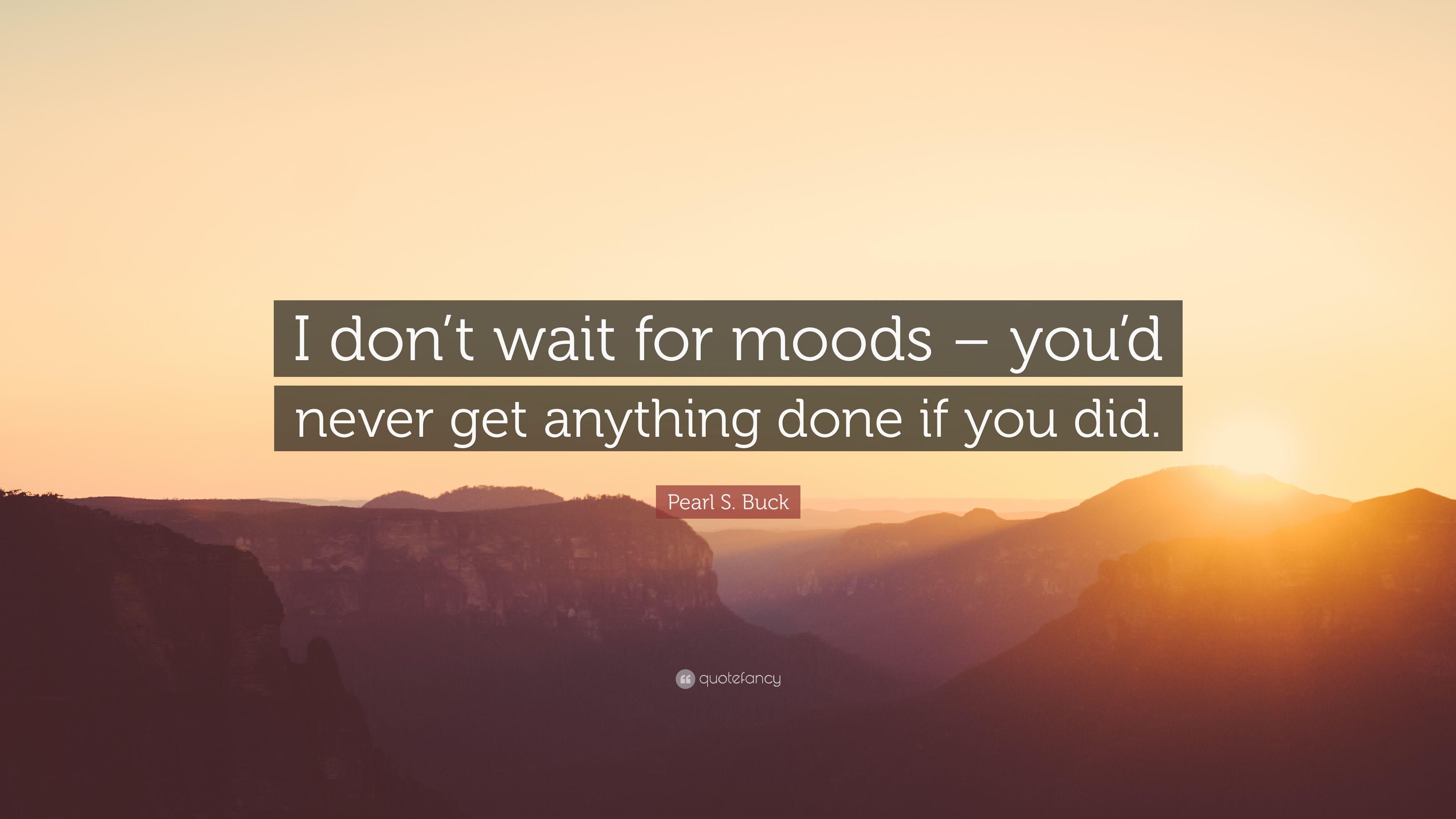 Pearl S. Buck Quote: “I don't wait for moods