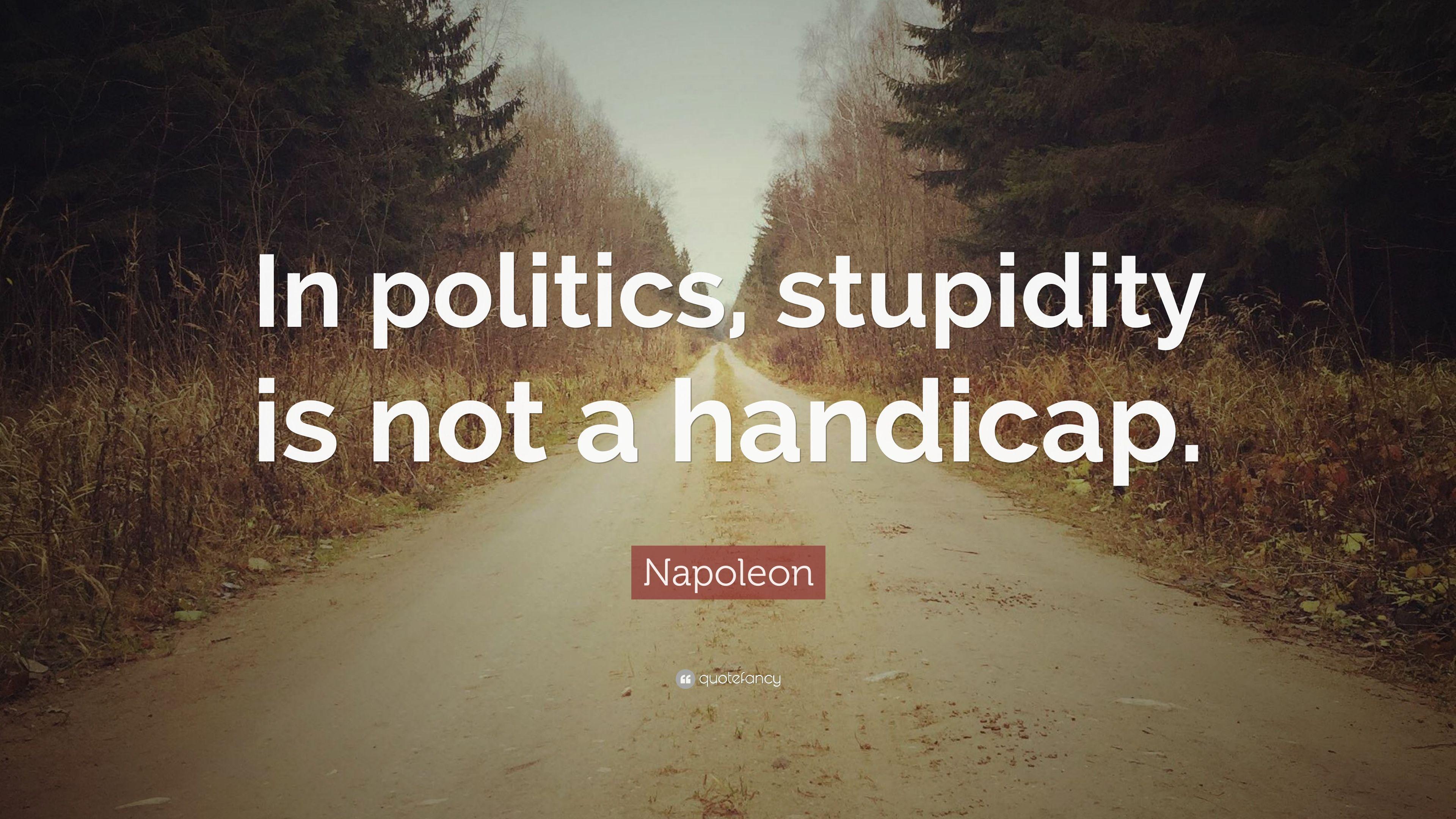 Napoleon Quote: “In politics, stupidity is not a handicap.” 12