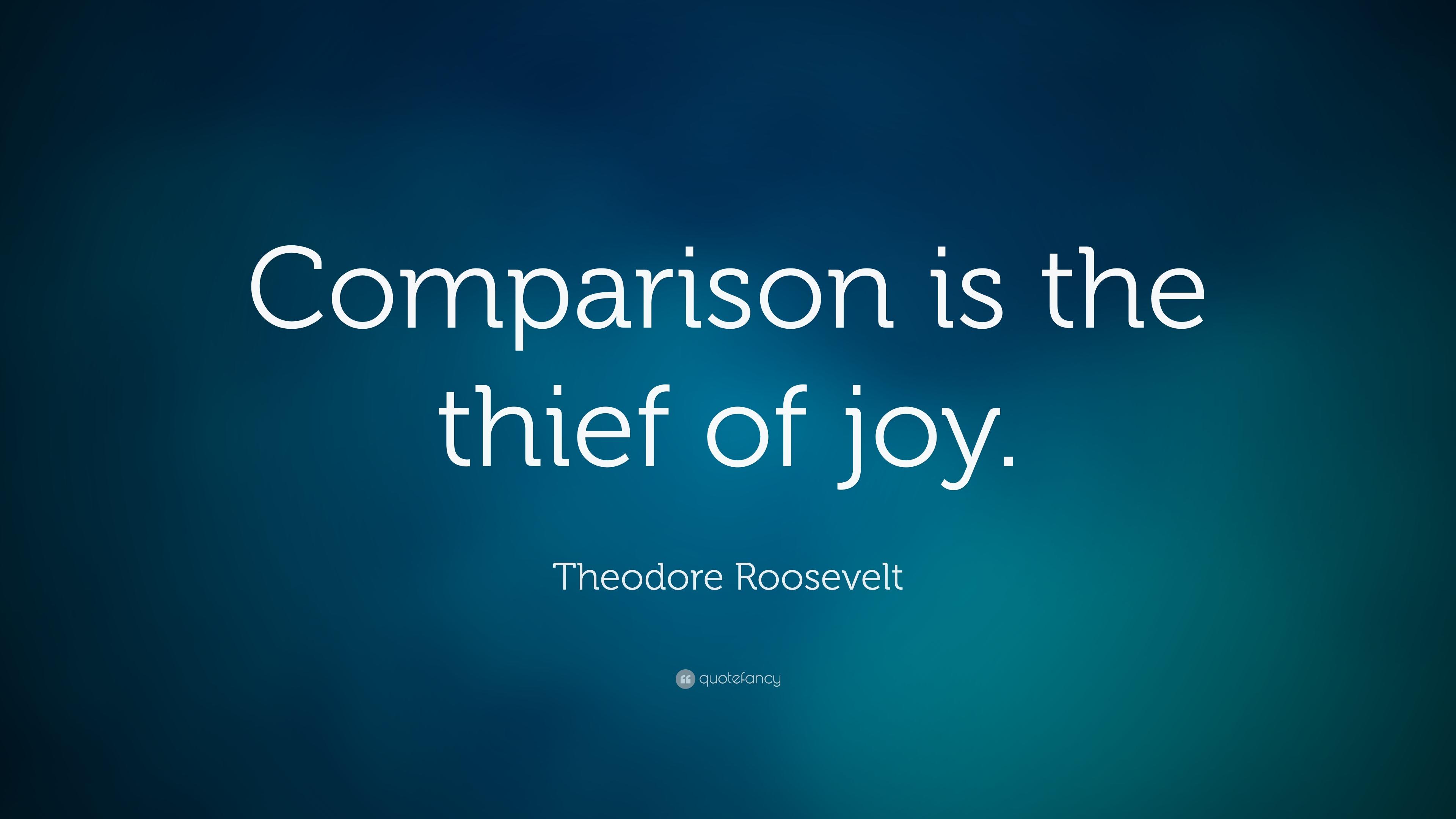Theodore Roosevelt Quote: “Comparison is the thief of joy.” 17