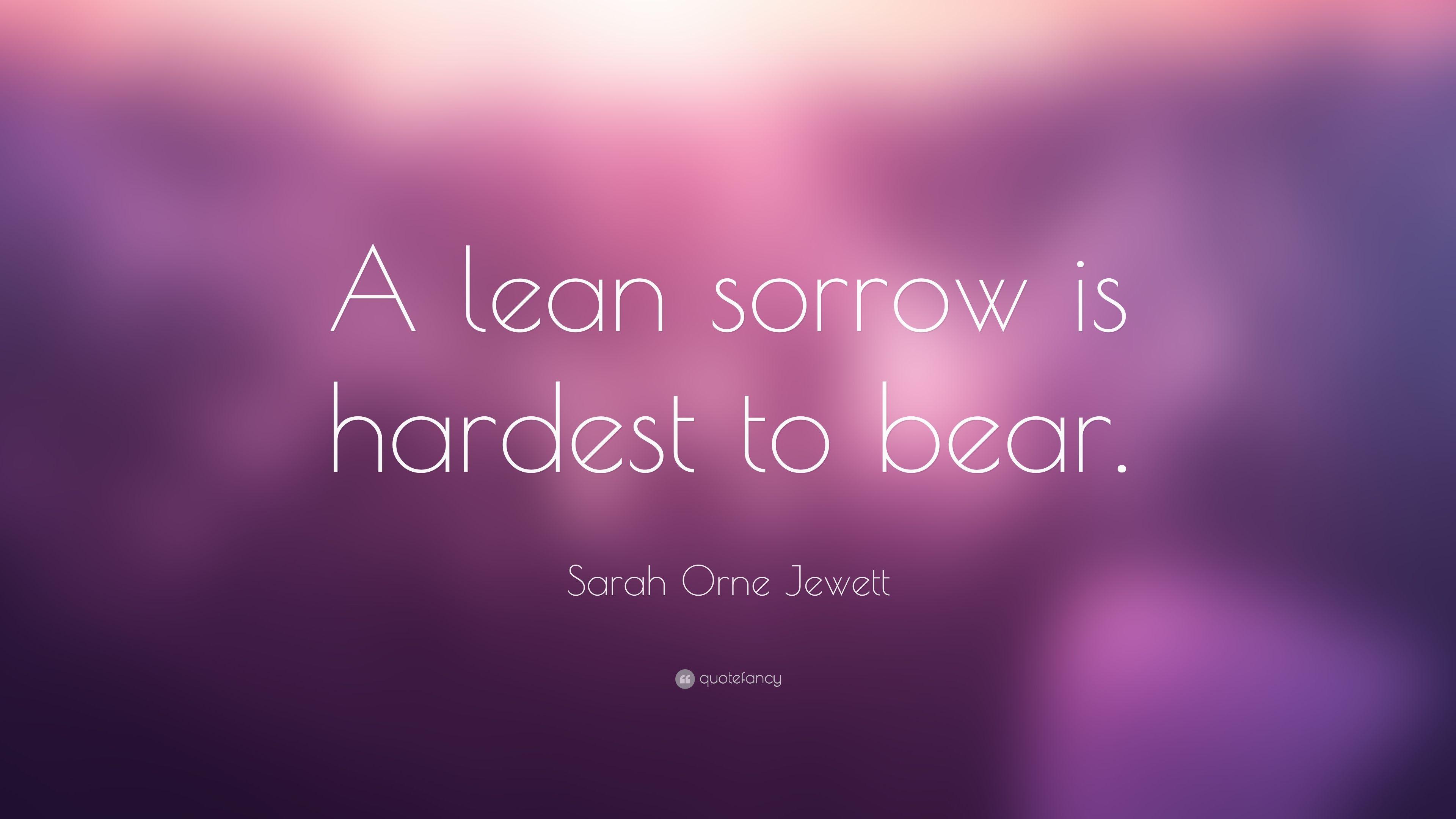 Sarah Orne Jewett Quote: “A lean sorrow is hardest to bear.” 7