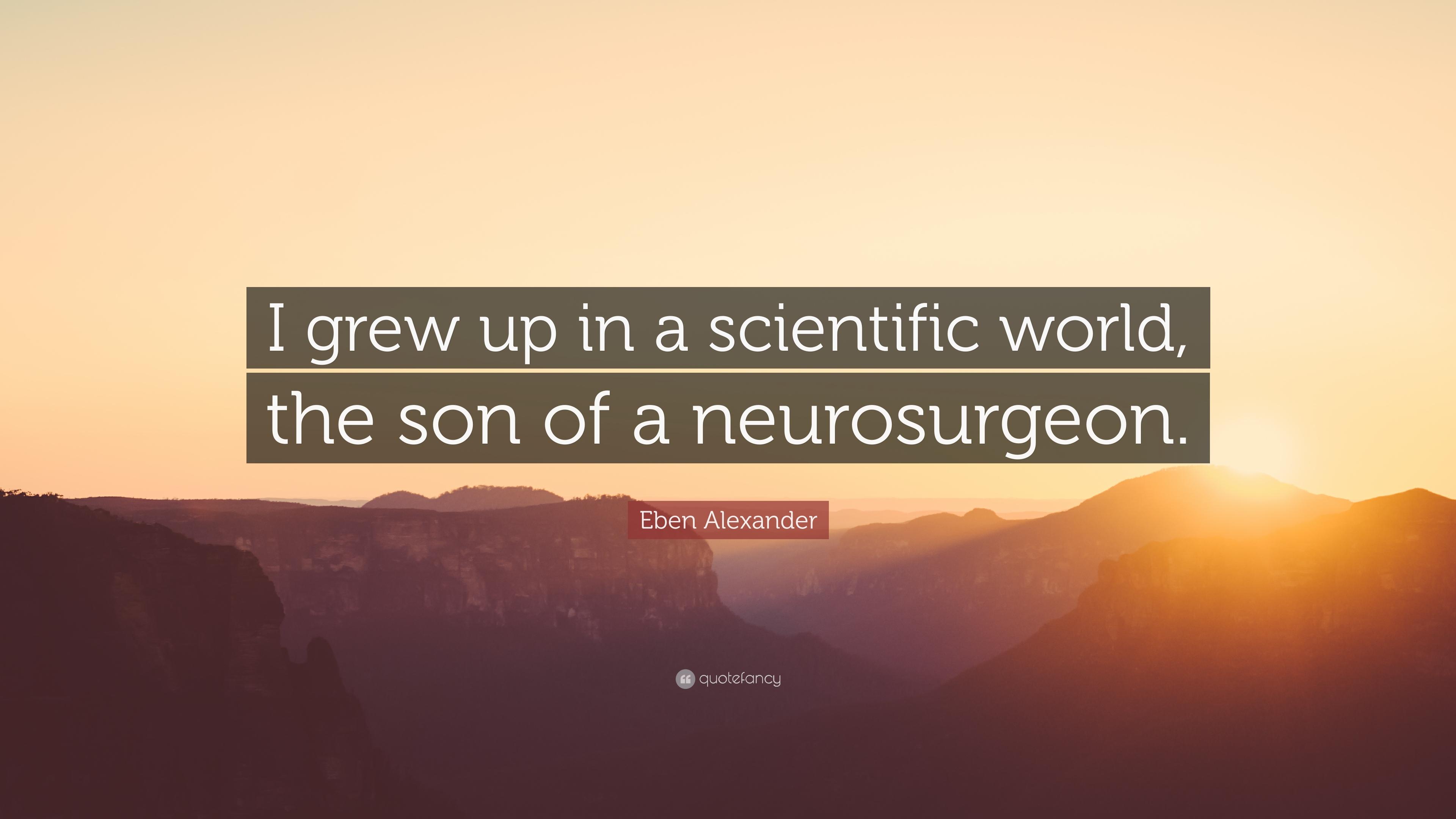 Eben Alexander Quote: “I grew up in a scientific world, the son of a