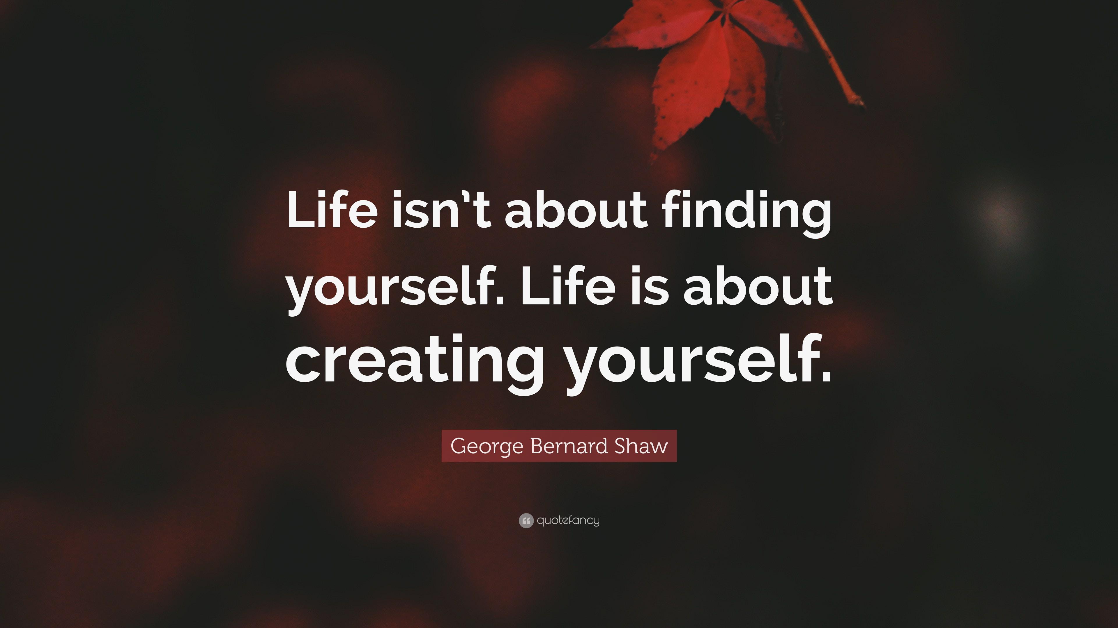 George Bernard Shaw Quote: “Life isn't about finding yourself. Life is about creating yourself.”