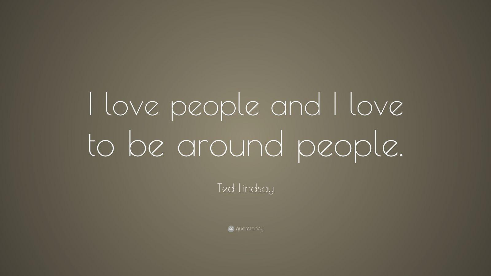 Ted Lindsay Quote: “I love people and I love to be around people