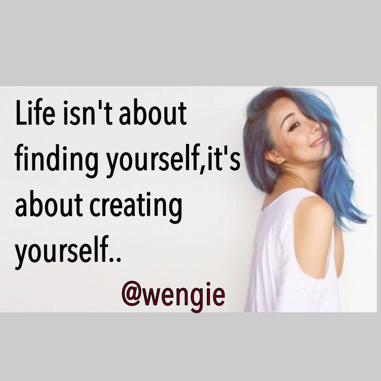 Wengie:Life isn't about finding yourself, it's about creating