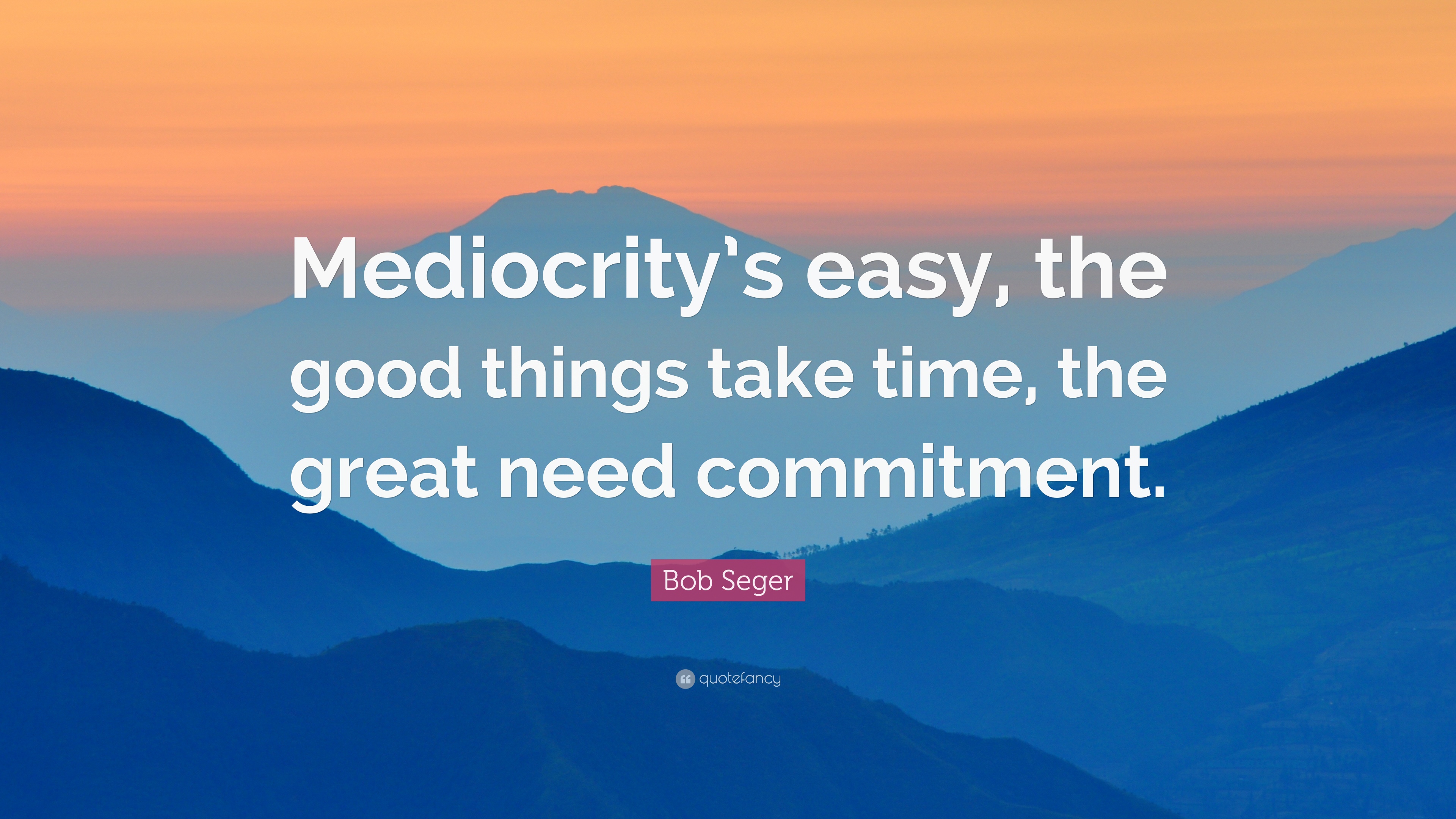 Bob Seger Quote: “Mediocrity's easy, the good things take time