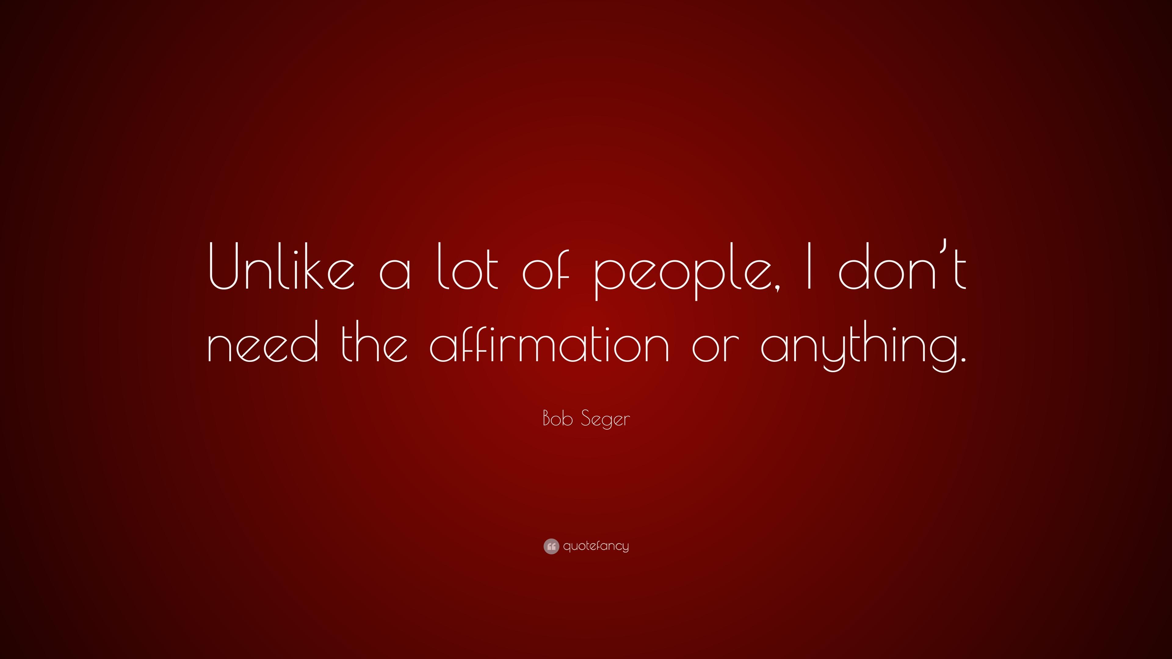 Bob Seger Quote: “Unlike a lot of people, I don't need