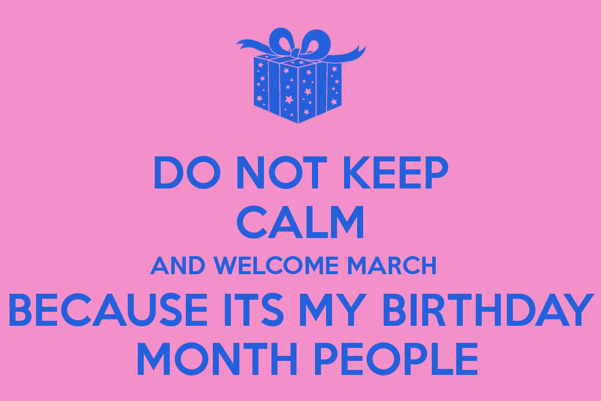 DO NOT KEEP CALM AND WELCOME MARCH BECAUSE ITS MY BIRTHDAY MONTH