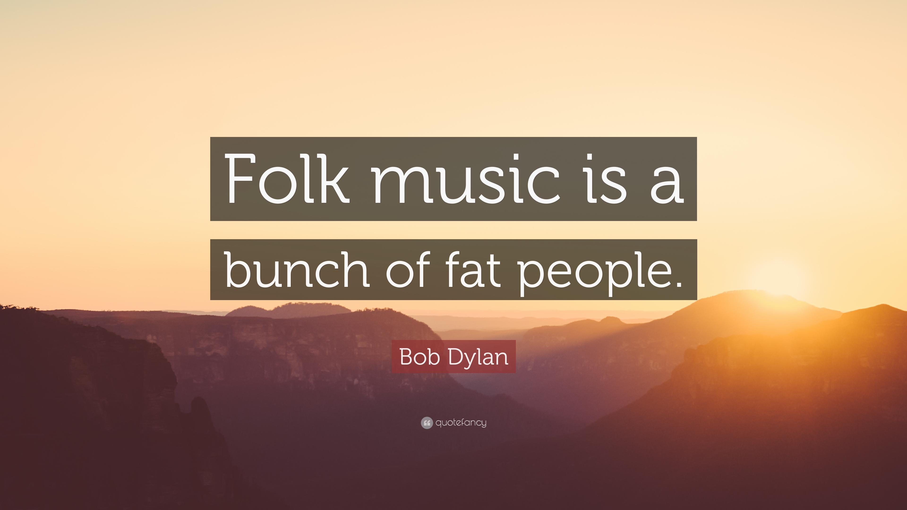 Bob Dylan Quote: “Folk music is a bunch of fat people.” 10