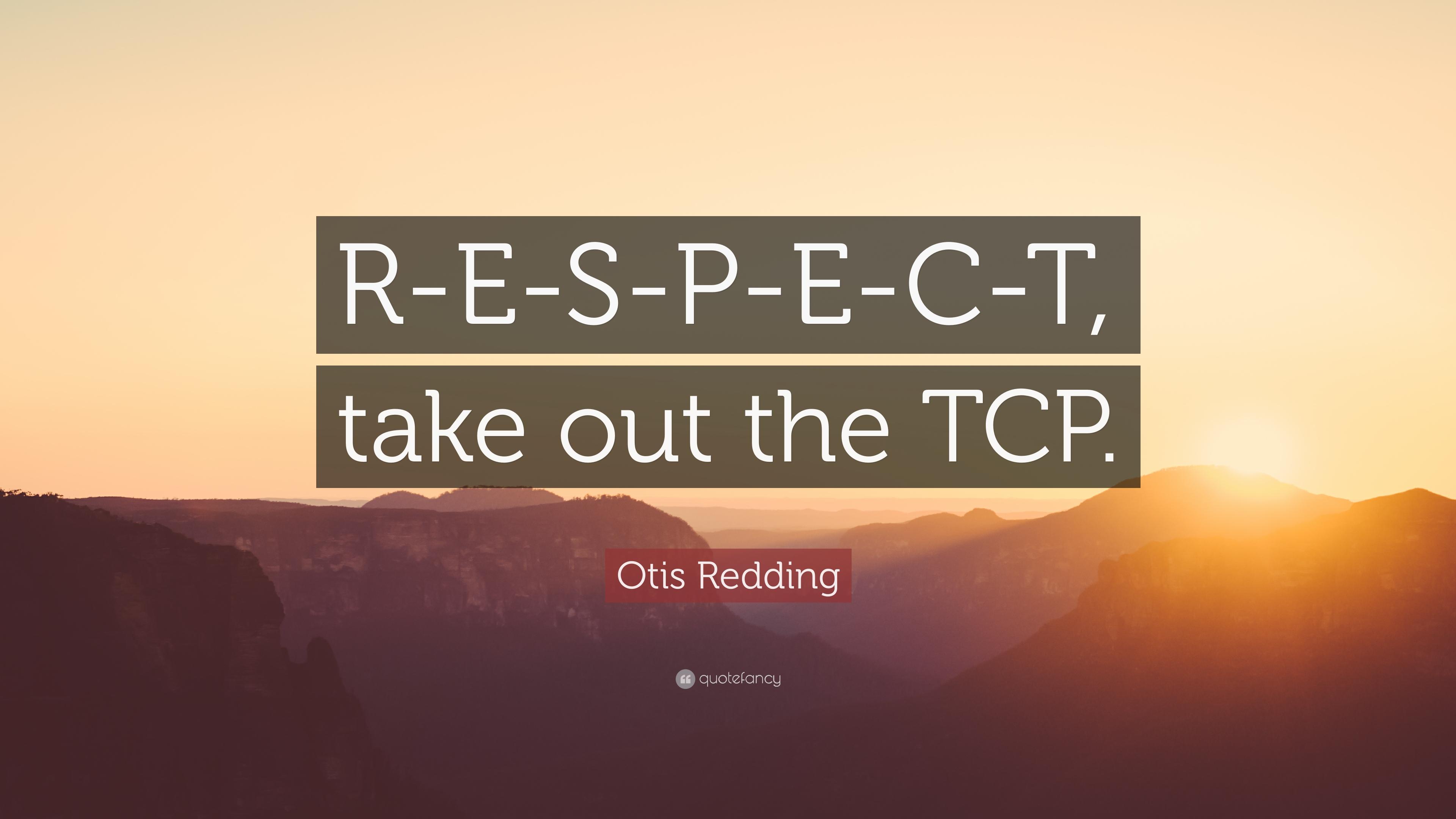 Otis Redding Quote: “R E S P E C T, Take Out The TCP.” 12