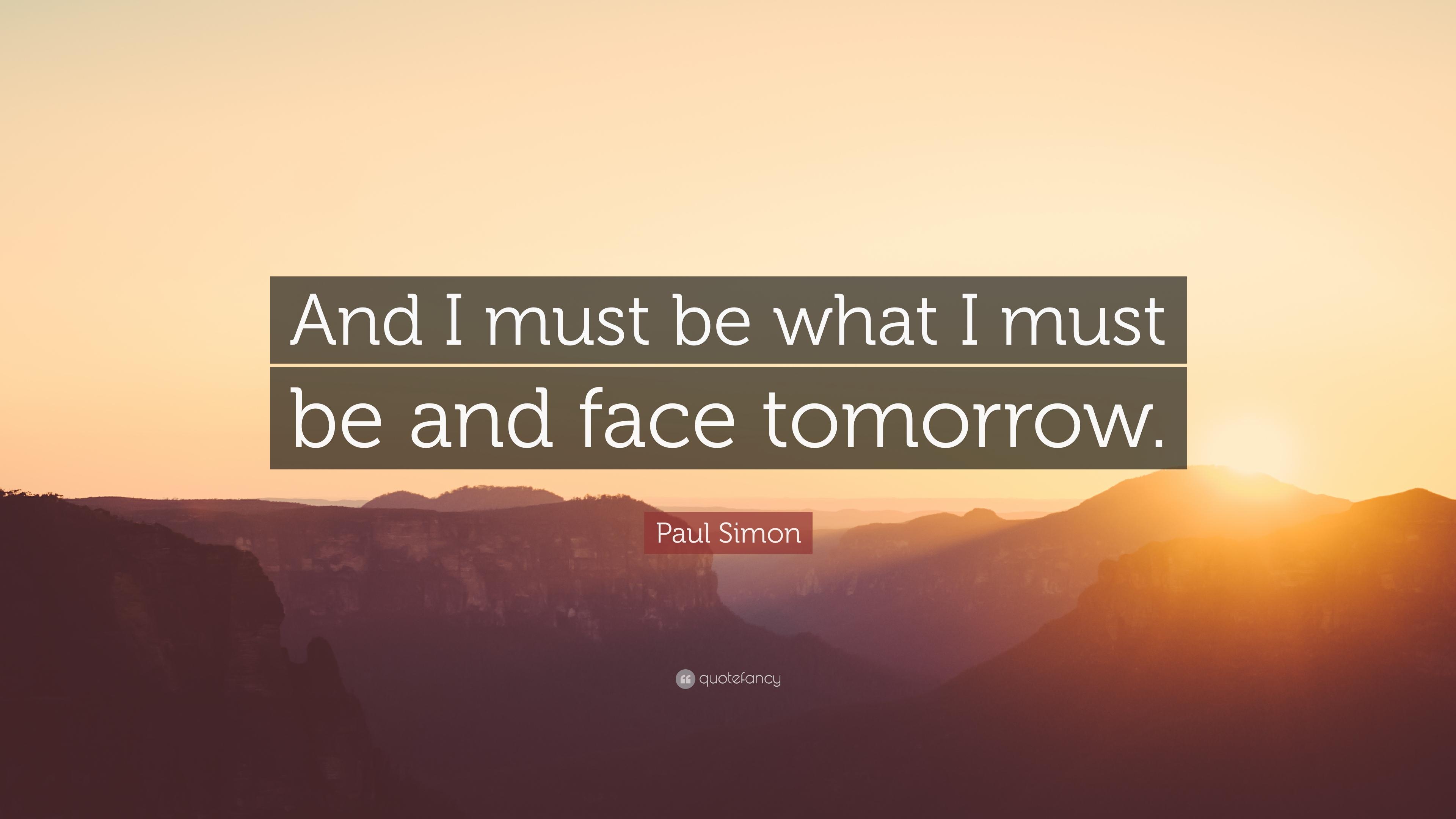 Paul Simon Quote: “And I must be what I must be and face tomorrow