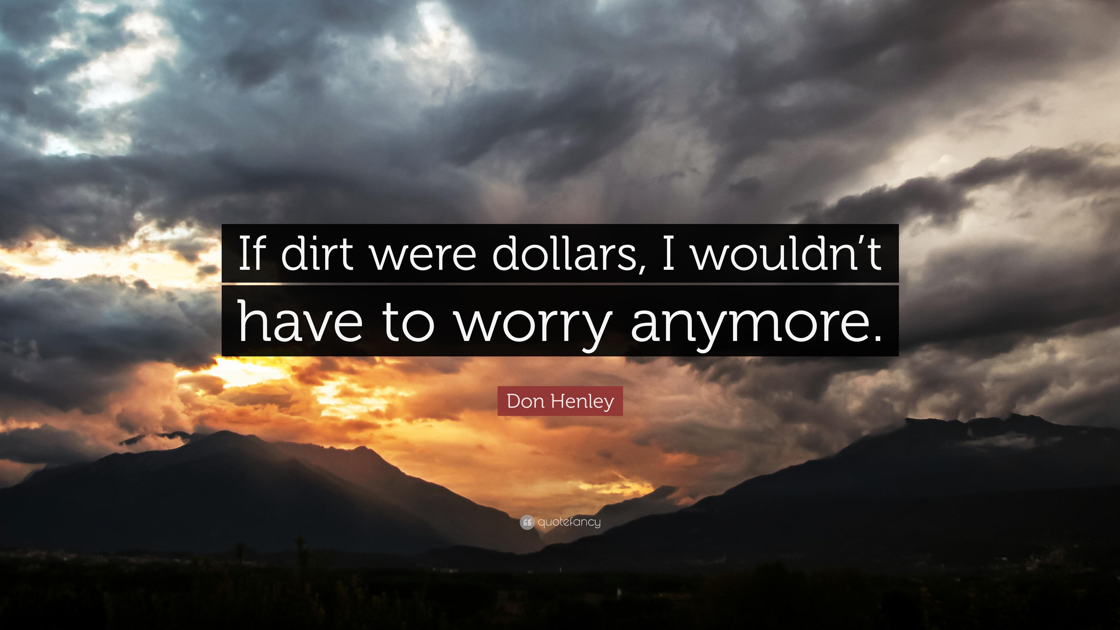 Don Henley Quote: “If dirt were dollars, I wouldn't have to worry