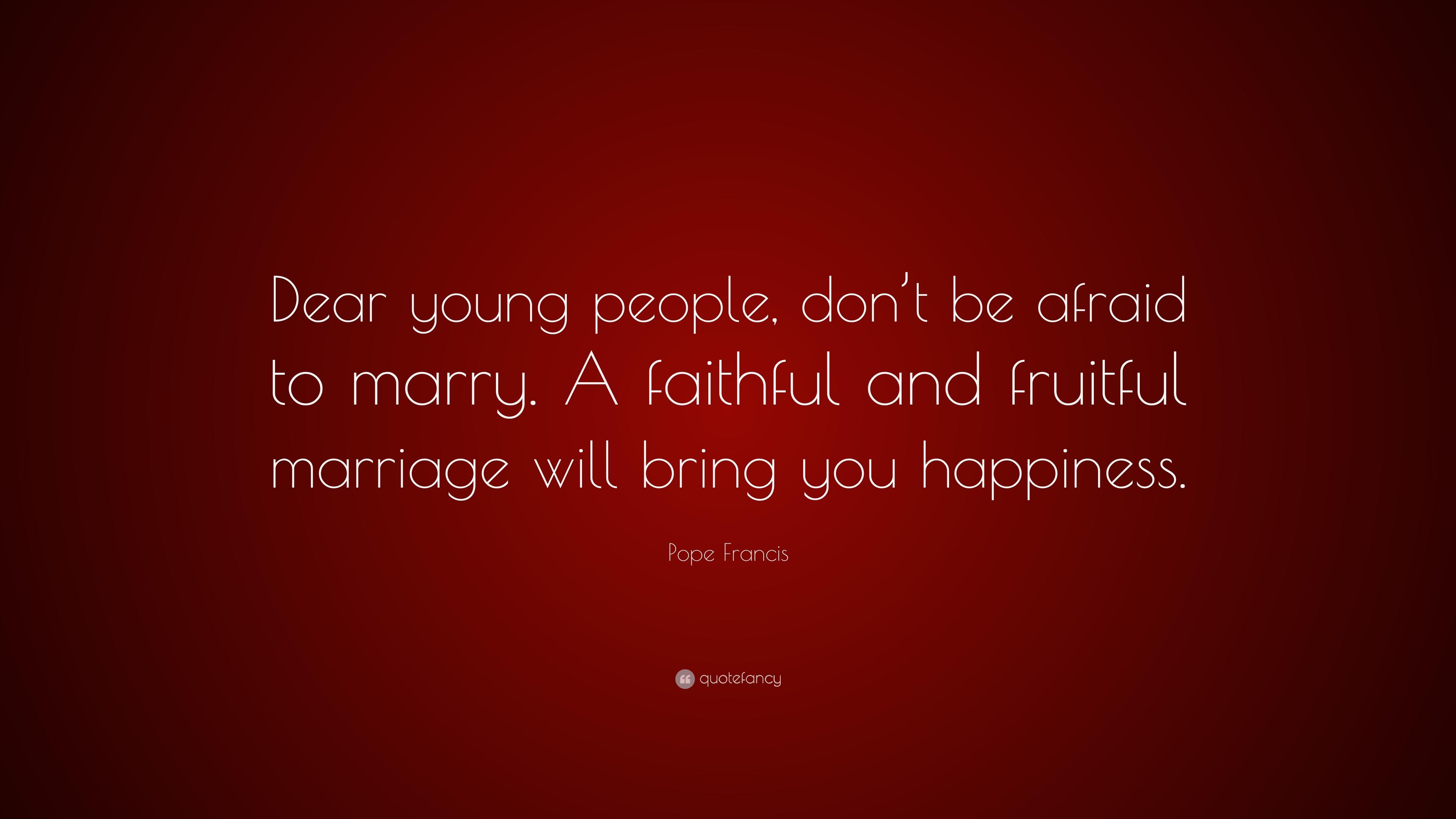 Pope Francis Quote: “Dear young people, don't be afraid to marry. A