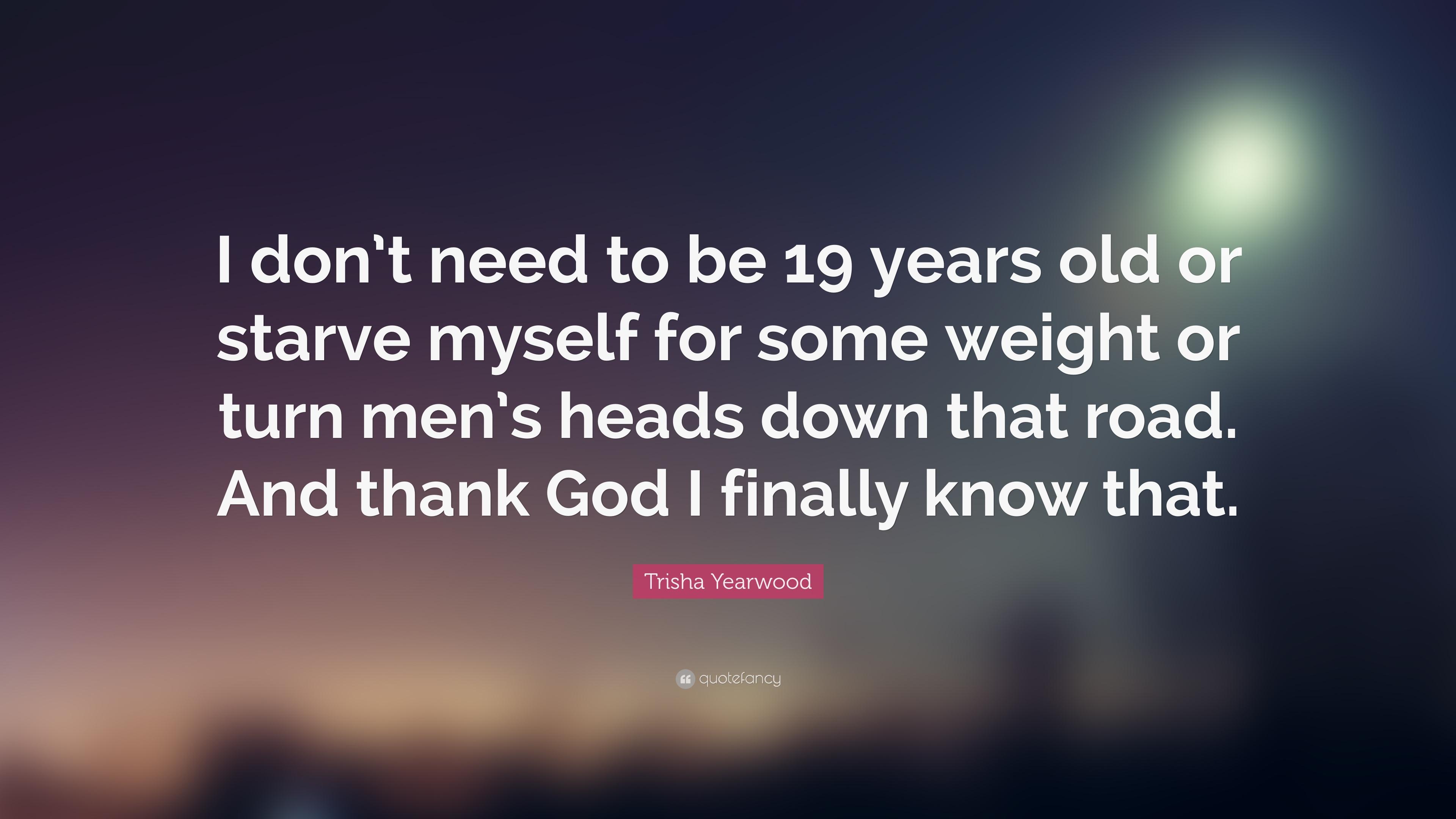 Trisha Yearwood Quote: “I don't need to be 19 years old or starve