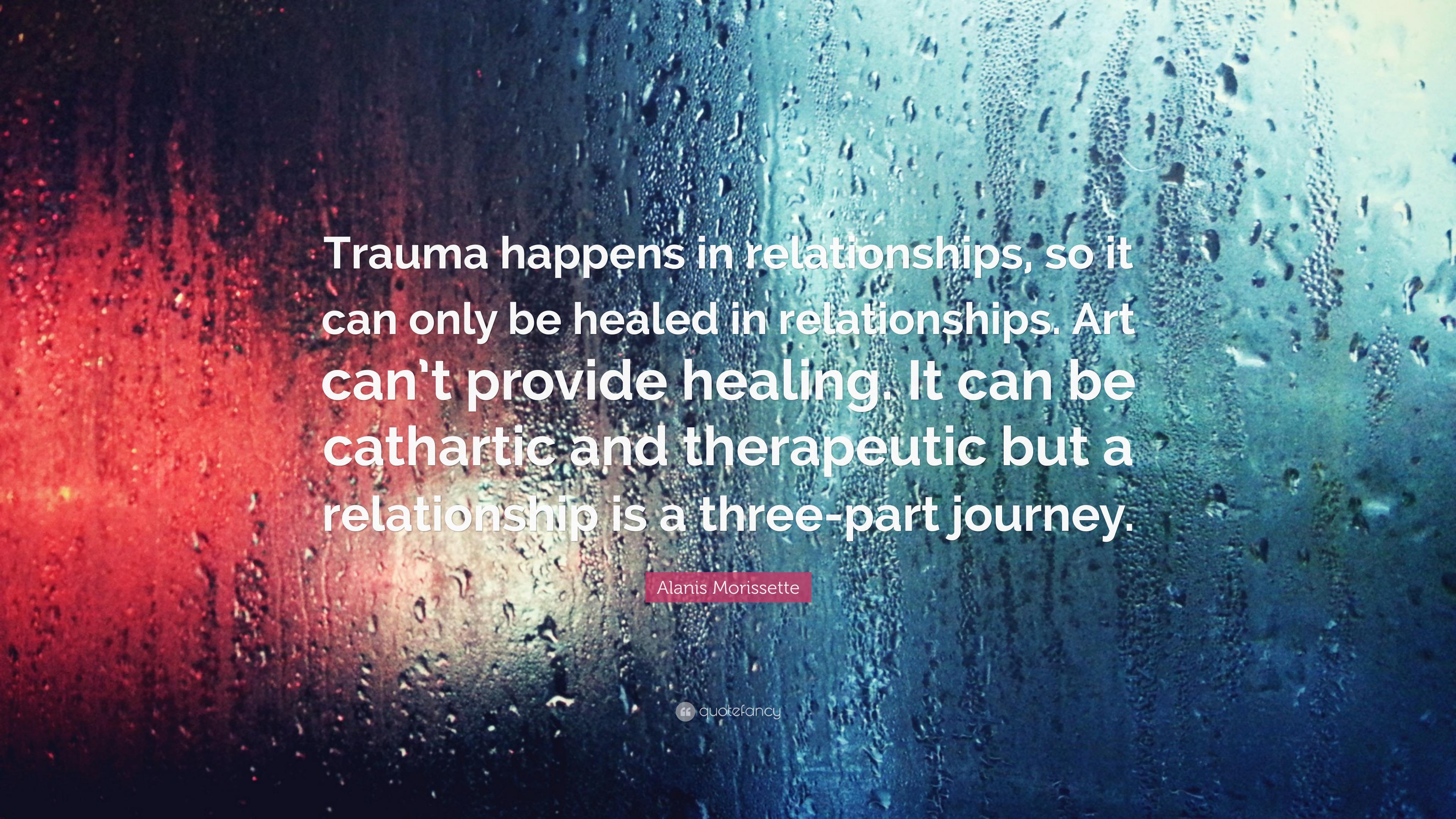Alanis Morissette Quote: “Trauma happens in relationships, so it can