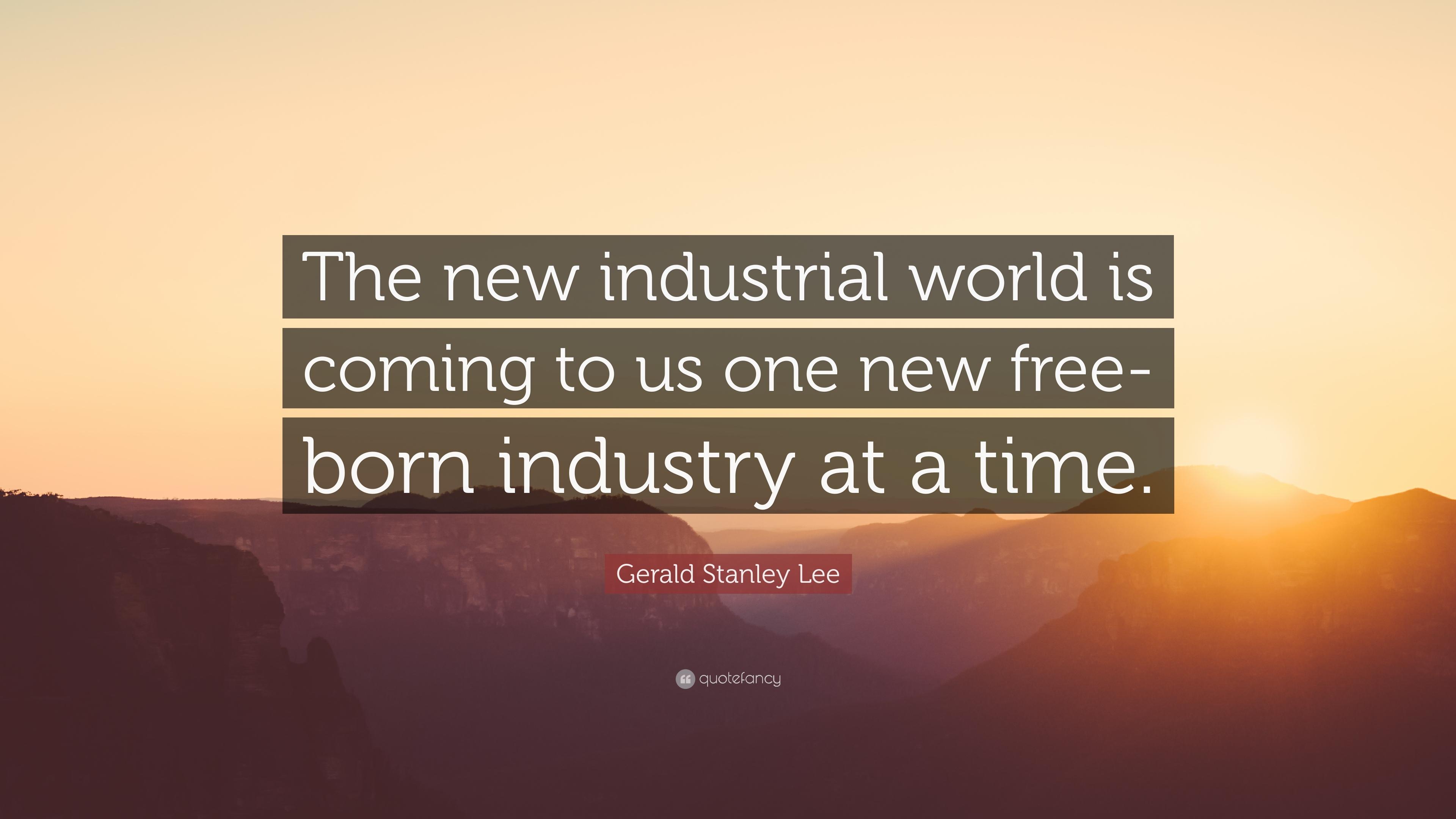Gerald Stanley Lee Quote: “The new industrial world is coming to us