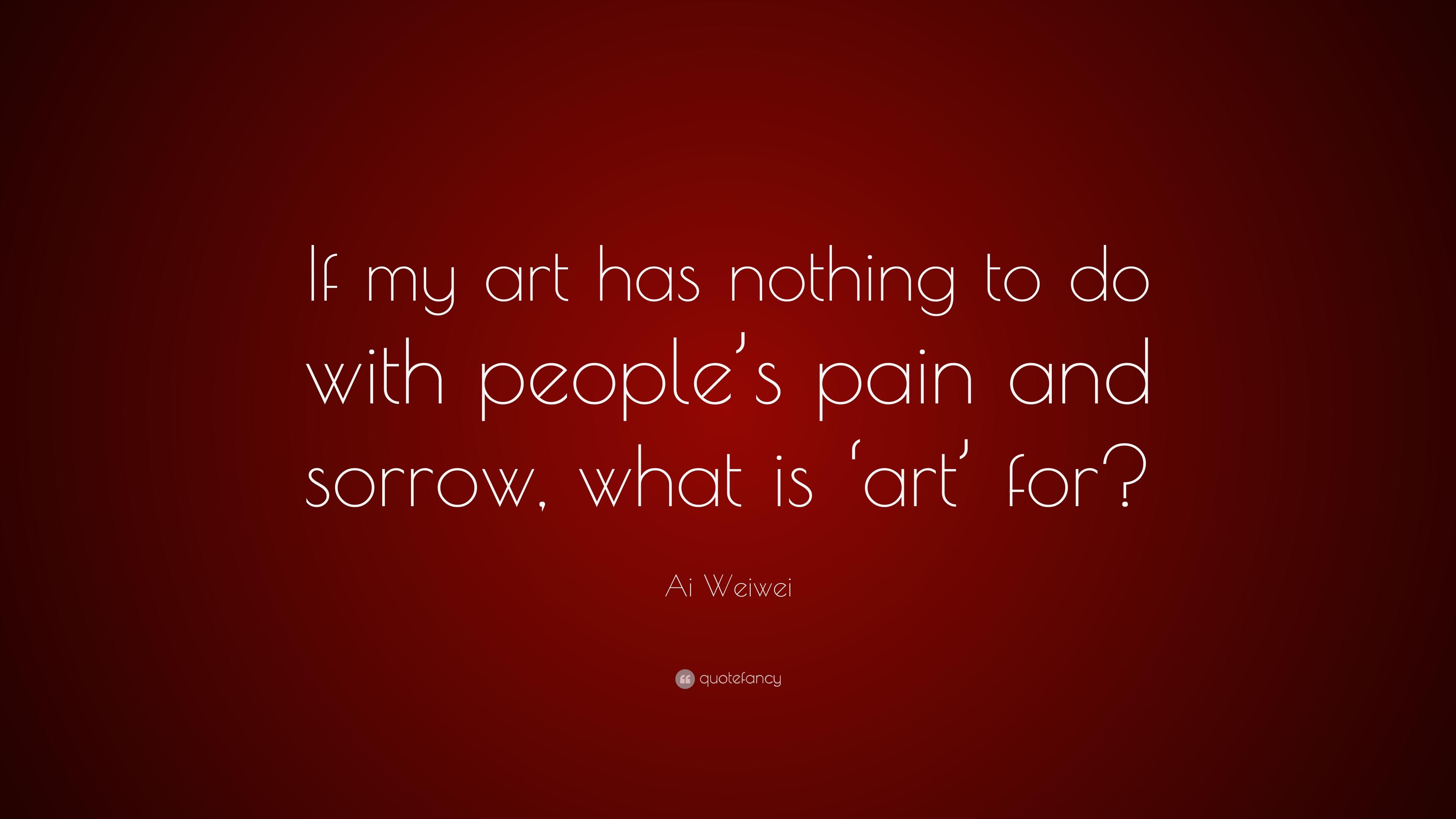 Ai Weiwei Quote: “If my art has nothing to do with people's pain