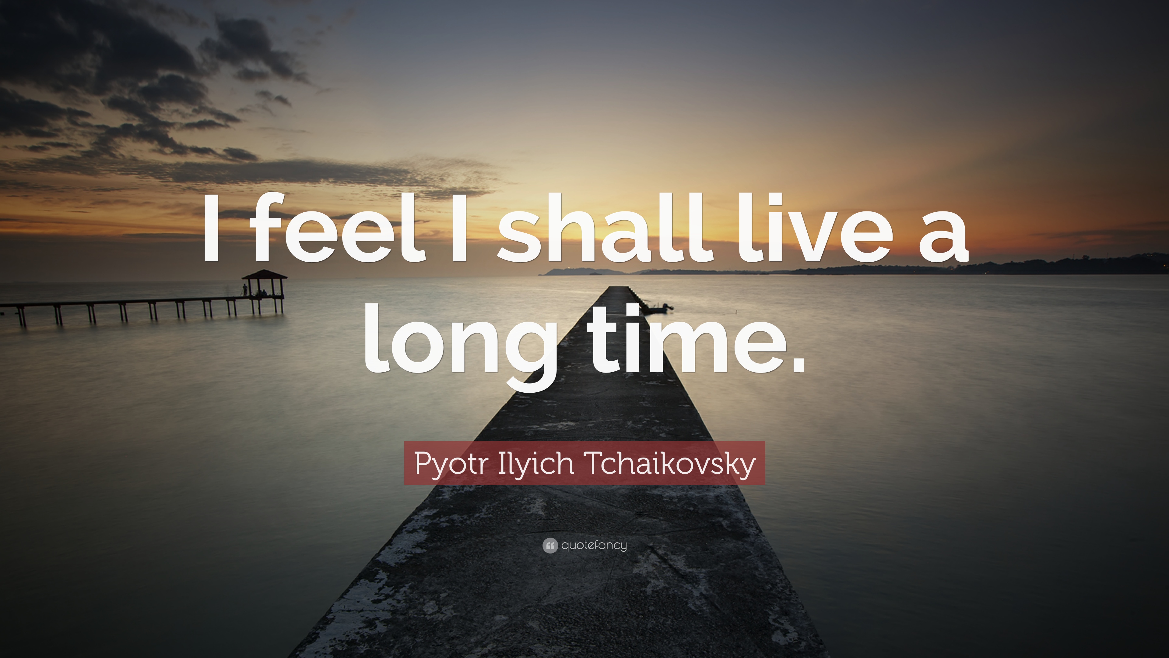 Pyotr Ilyich Tchaikovsky Quote: “I feel I shall live a long time