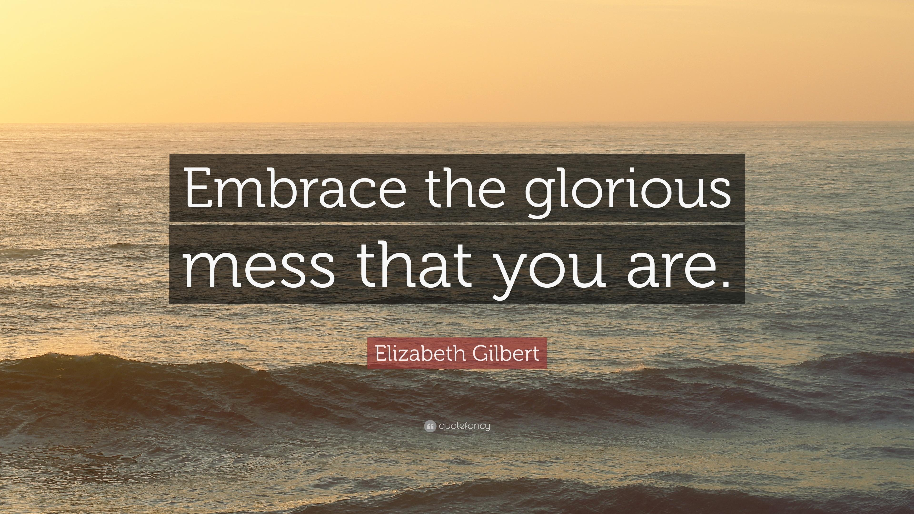 Elizabeth Gilbert Quote: “Embrace the glorious mess that you are