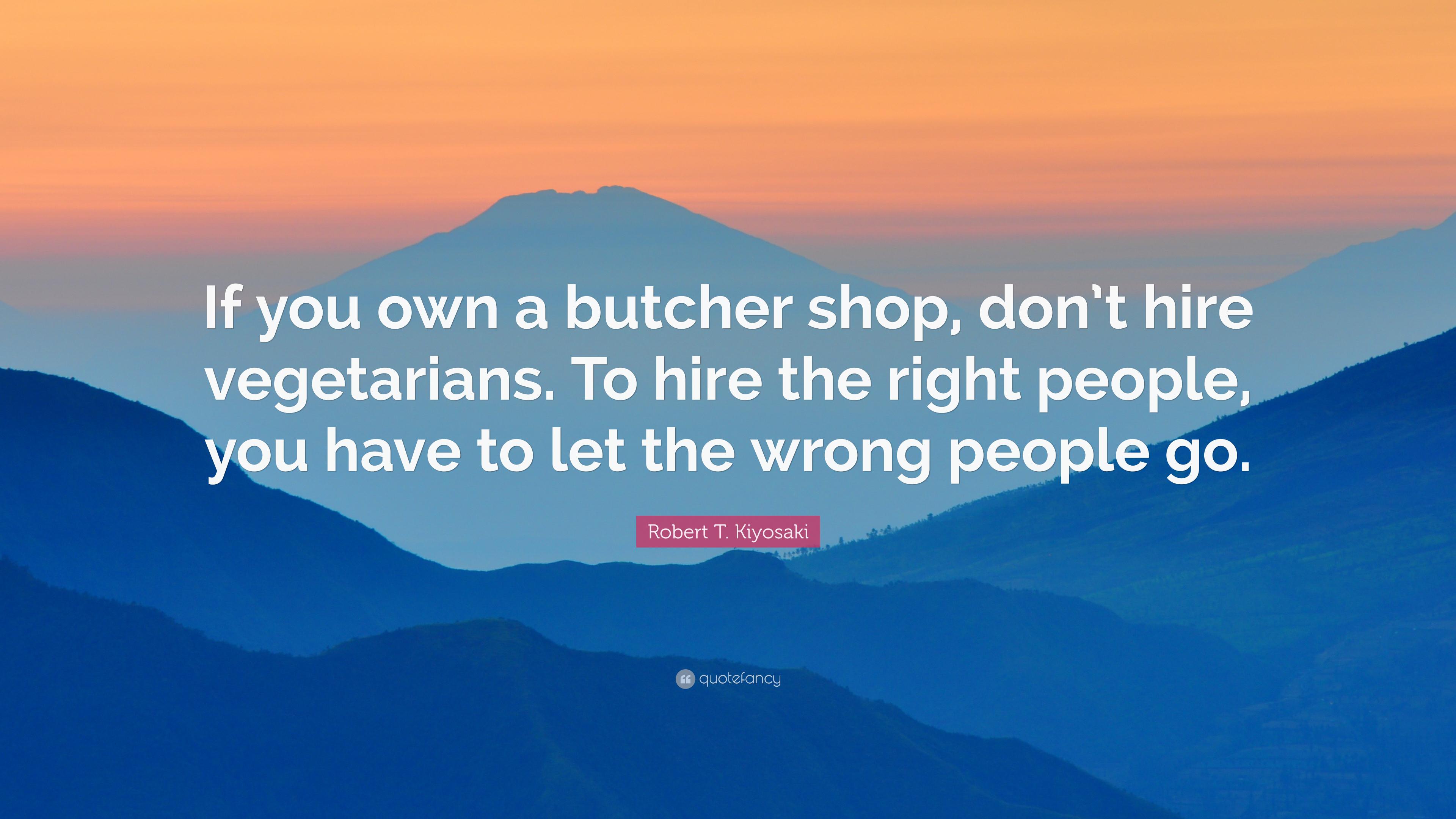 Robert T. Kiyosaki Quote: “If you own a butcher shop, don't hire