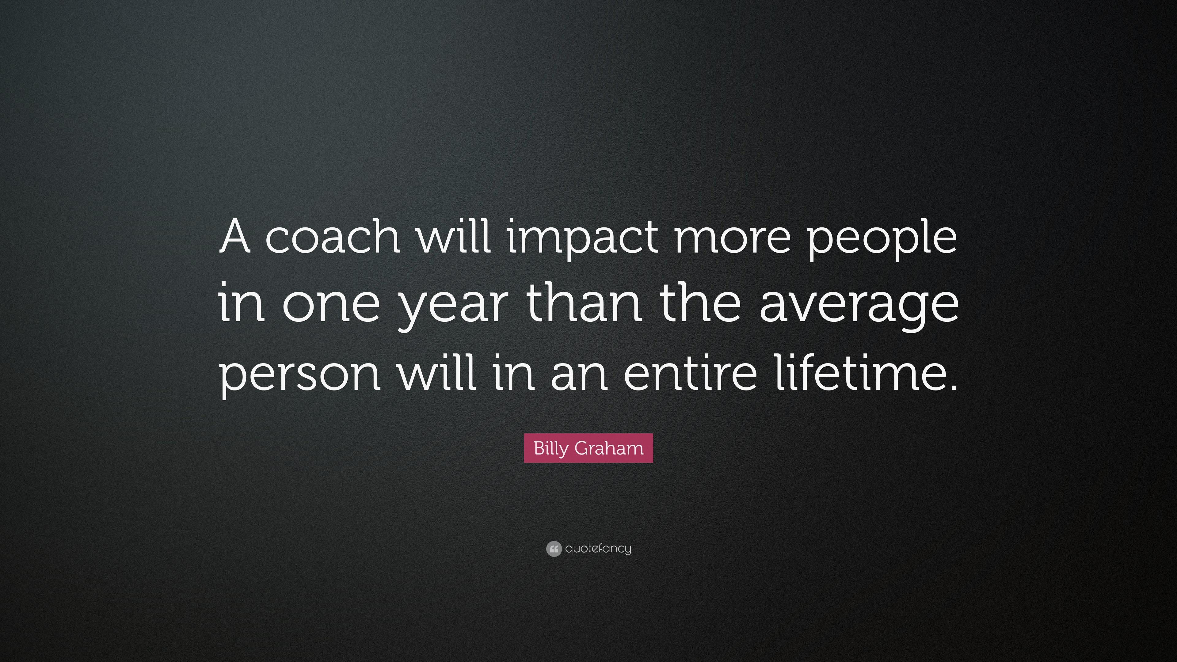 Billy Graham Quote: “A coach will impact more people in one year