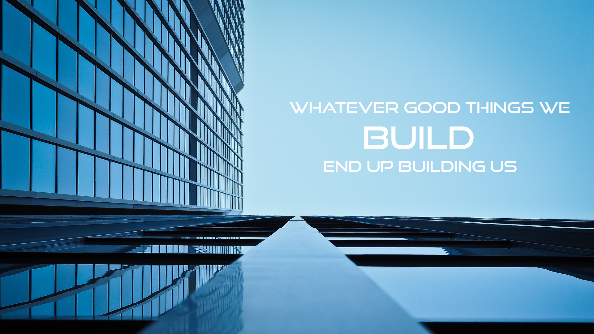 Whatever good things we build end up building us