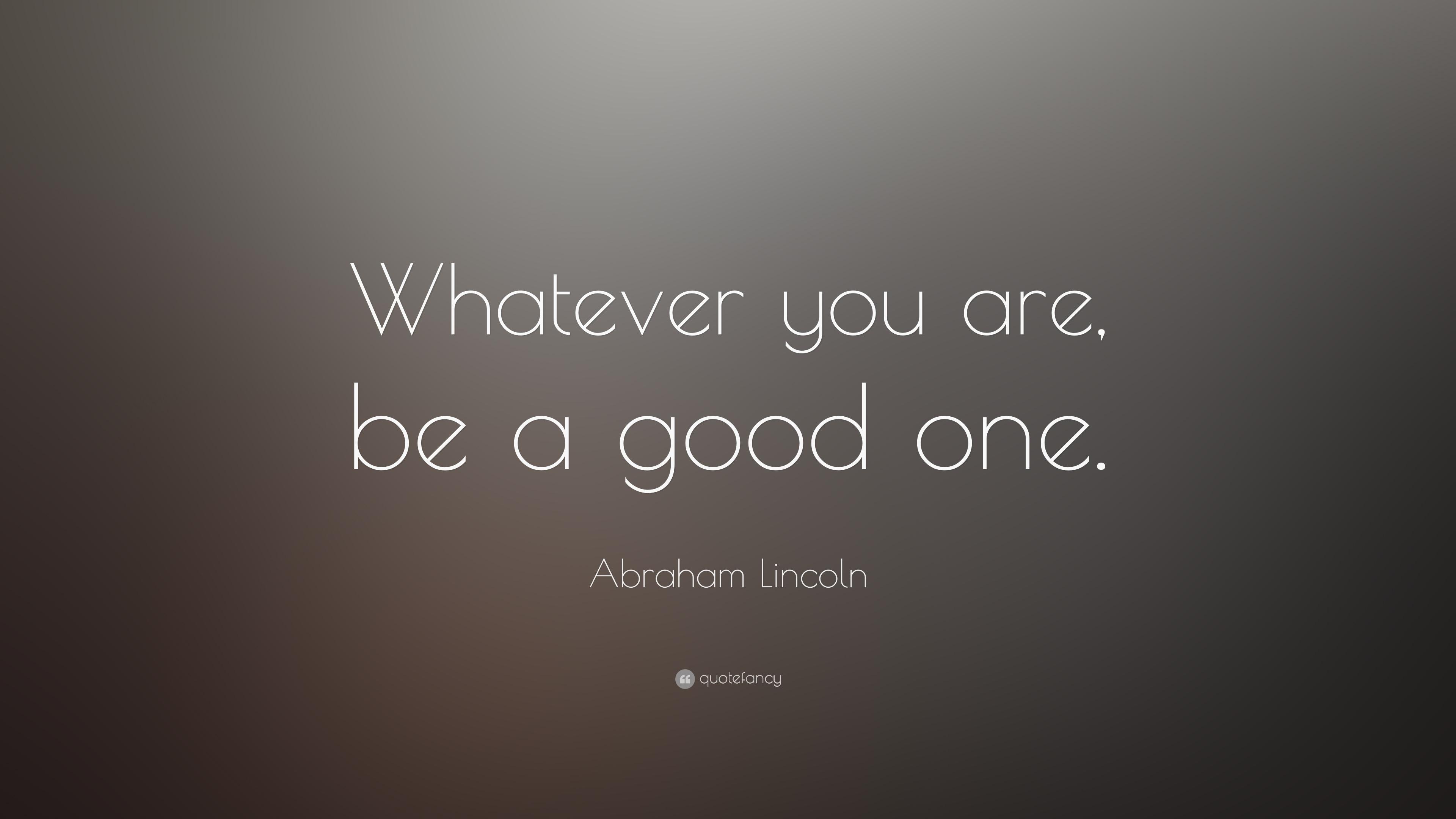 Abraham Lincoln Quote: “Whatever you are, be a good one.” 23