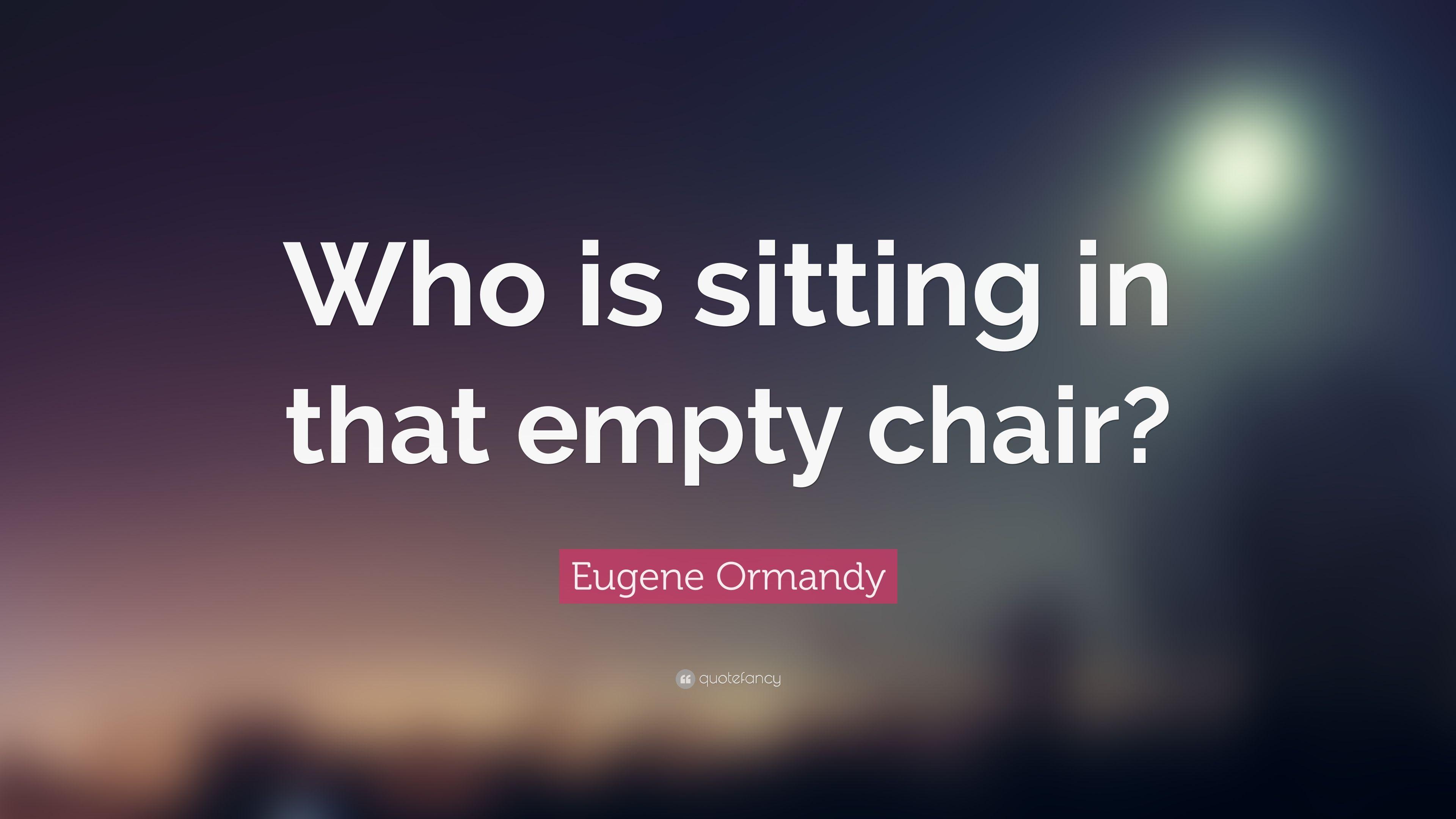 Eugene Ormandy Quote: “Who is sitting in that empty chair?” 7