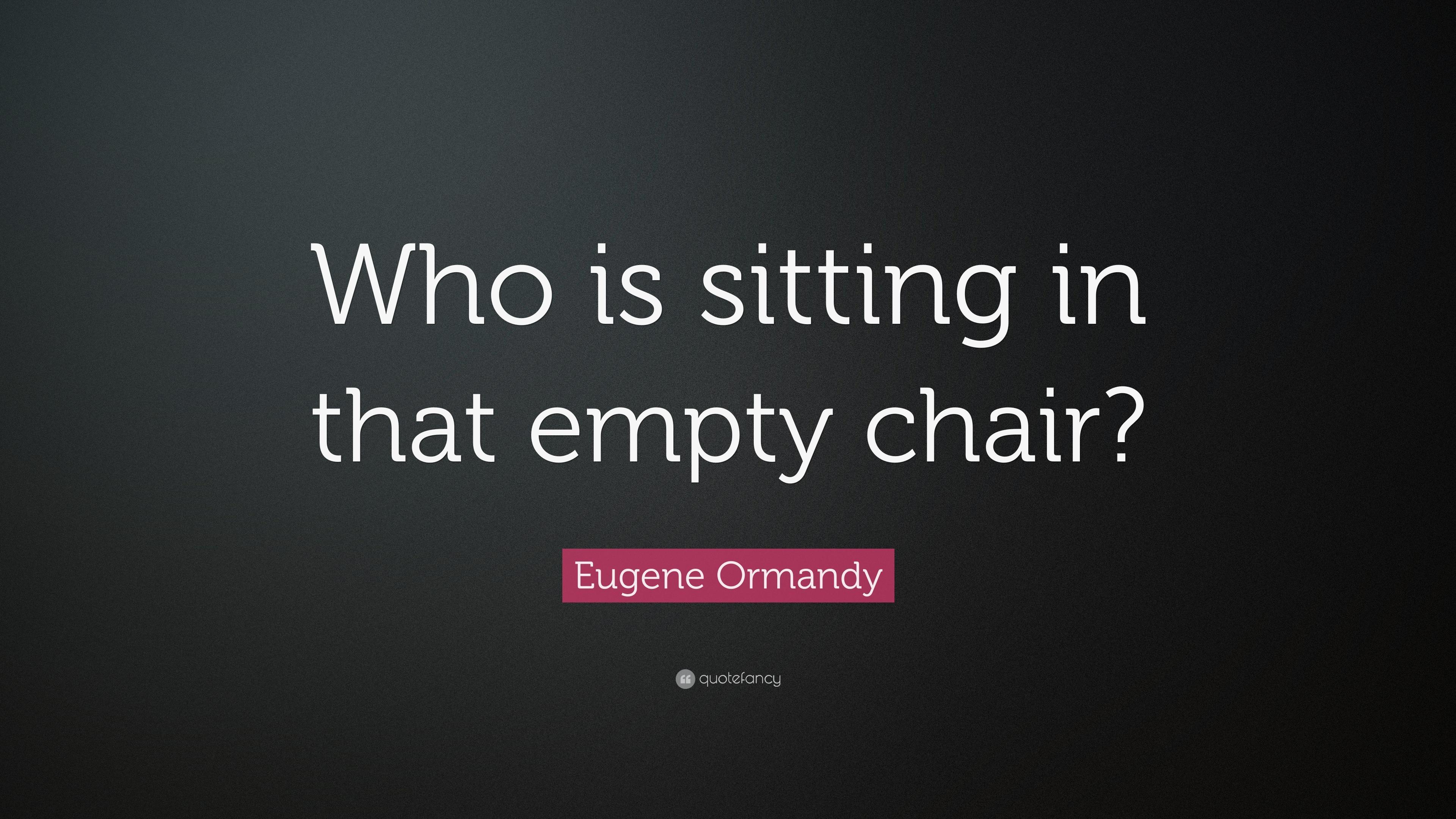 Eugene Ormandy Quote: “Who is sitting in that empty chair?” 7