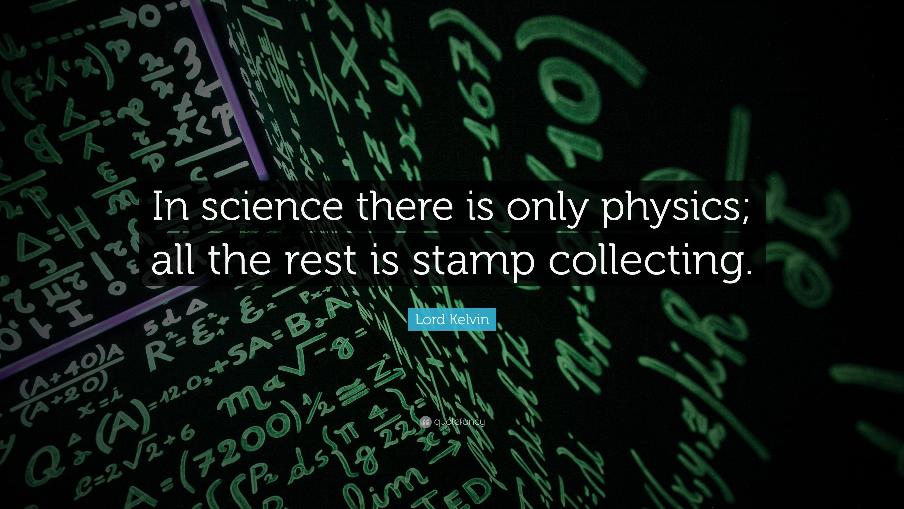 Lord Kelvin Quote: “In science there is only physics; all the rest is stamp collecting.”