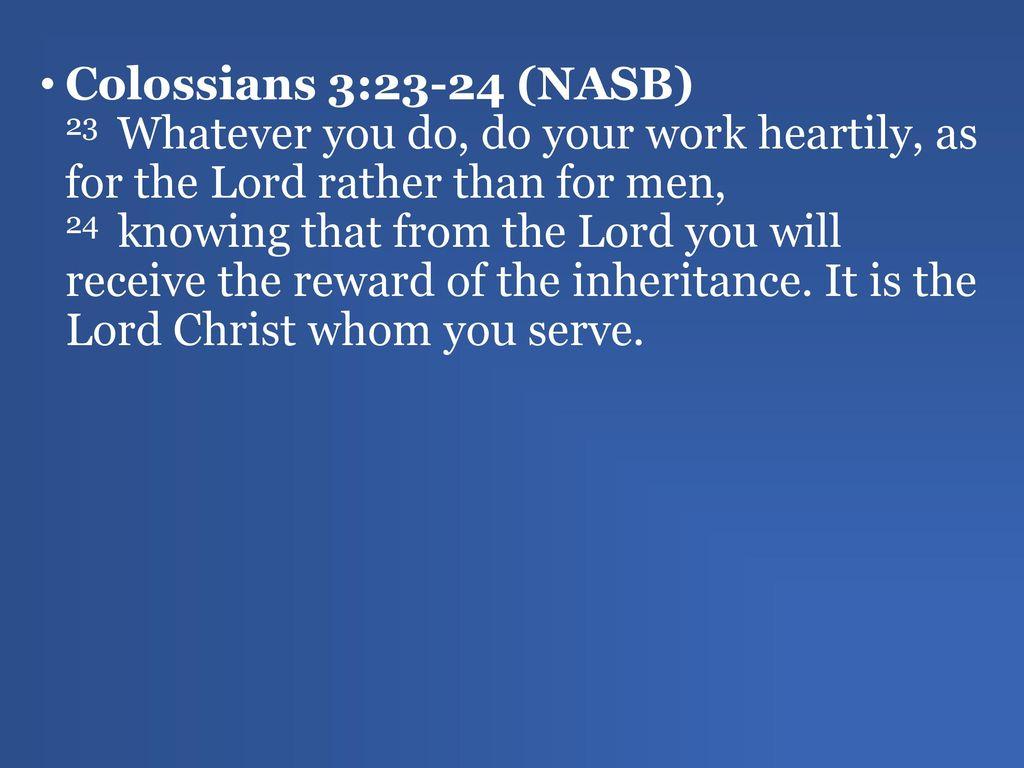 Colossians 3:23 24 (NASB) 23 Whatever You Do, Do Your Work Heartily