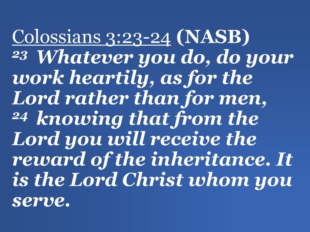 Colossians 3:23 24 (NASB) 23 Whatever You Do, Do Your Work Heartily