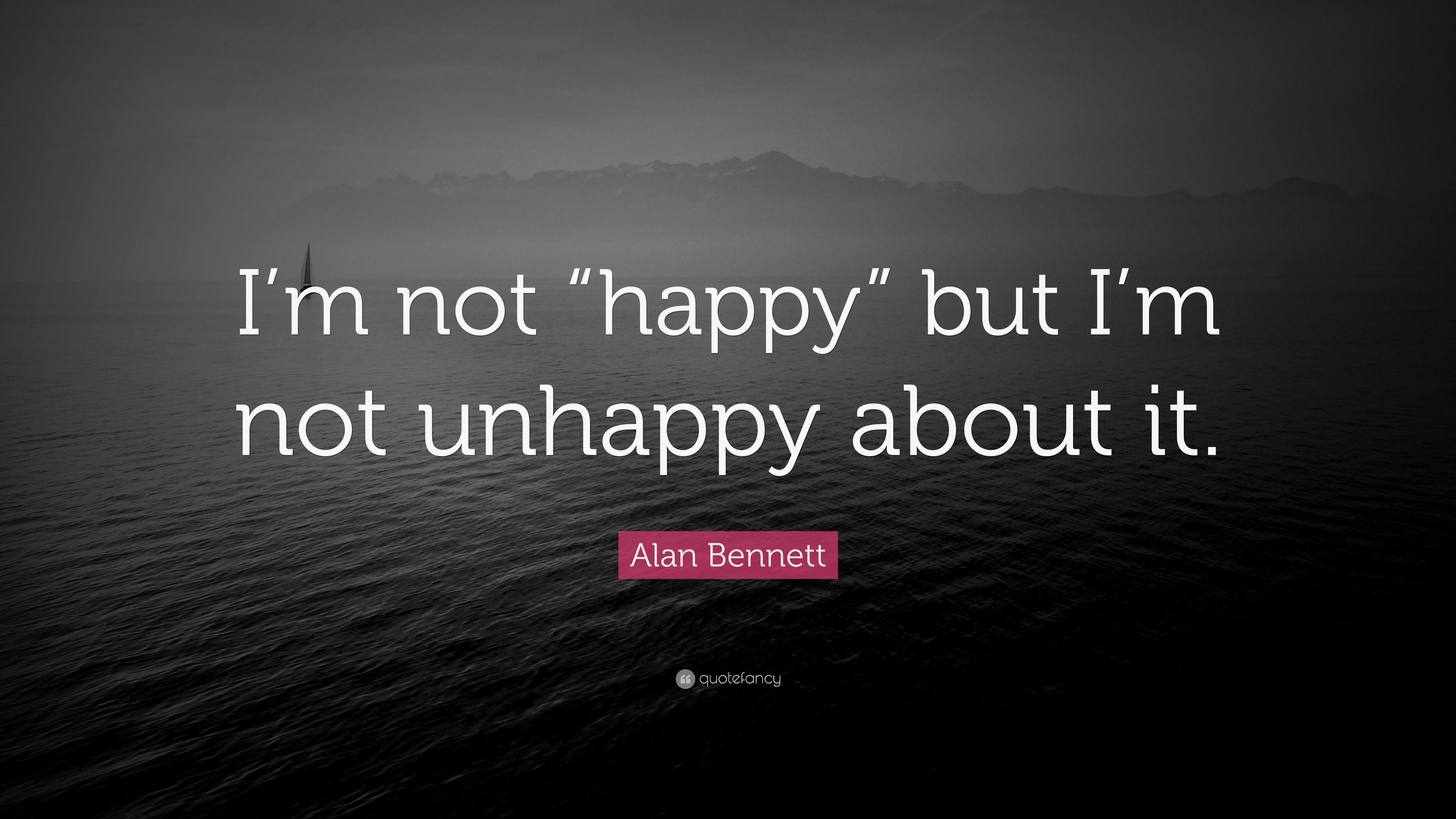 Alan Bennett Quote: “I'm not “happy” but I'm not unhappy about it.”
