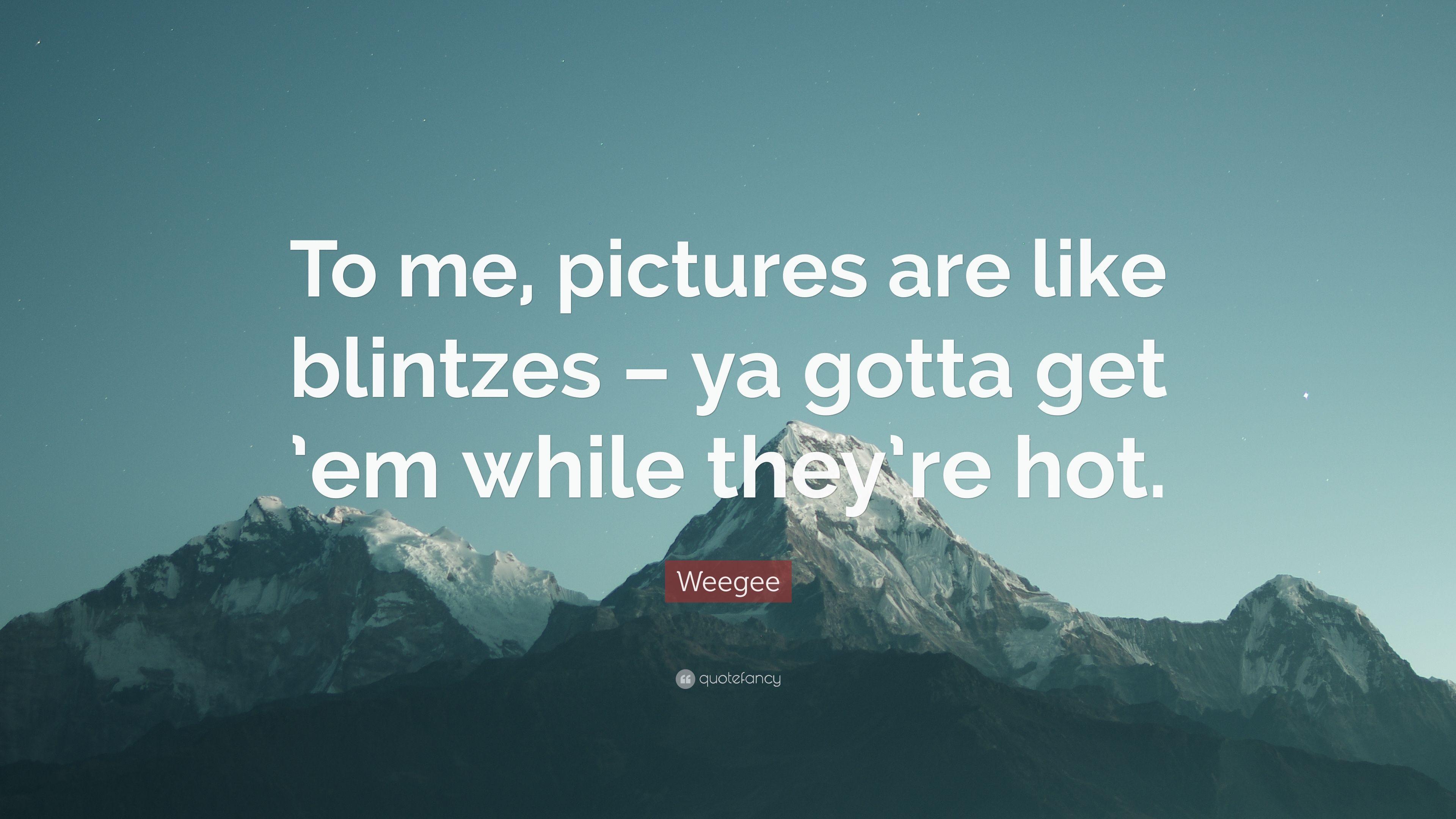 Weegee Quote: “To me, picture are like blintzes