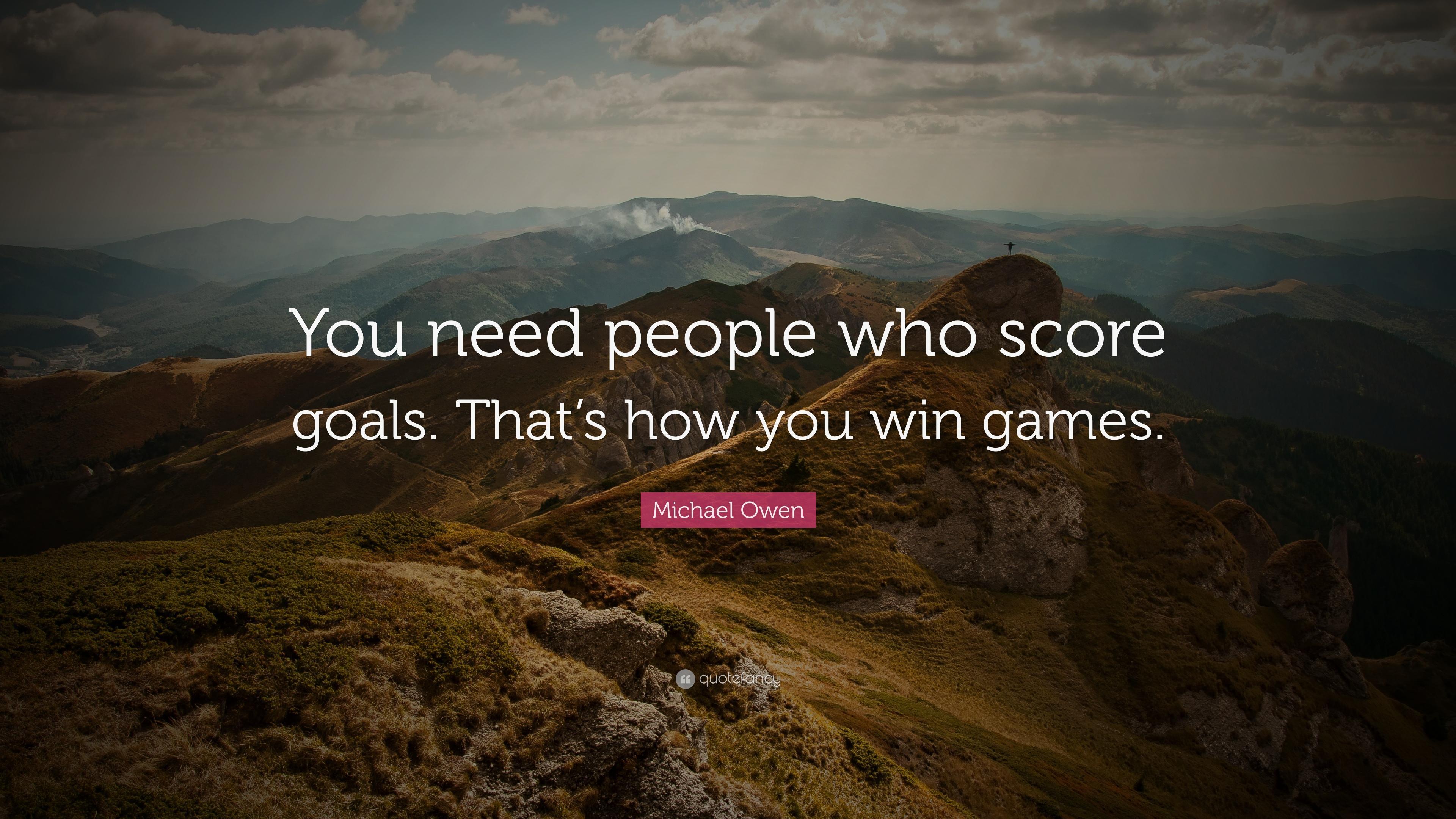 Michael Owen Quote: “You need people who score goals. That's