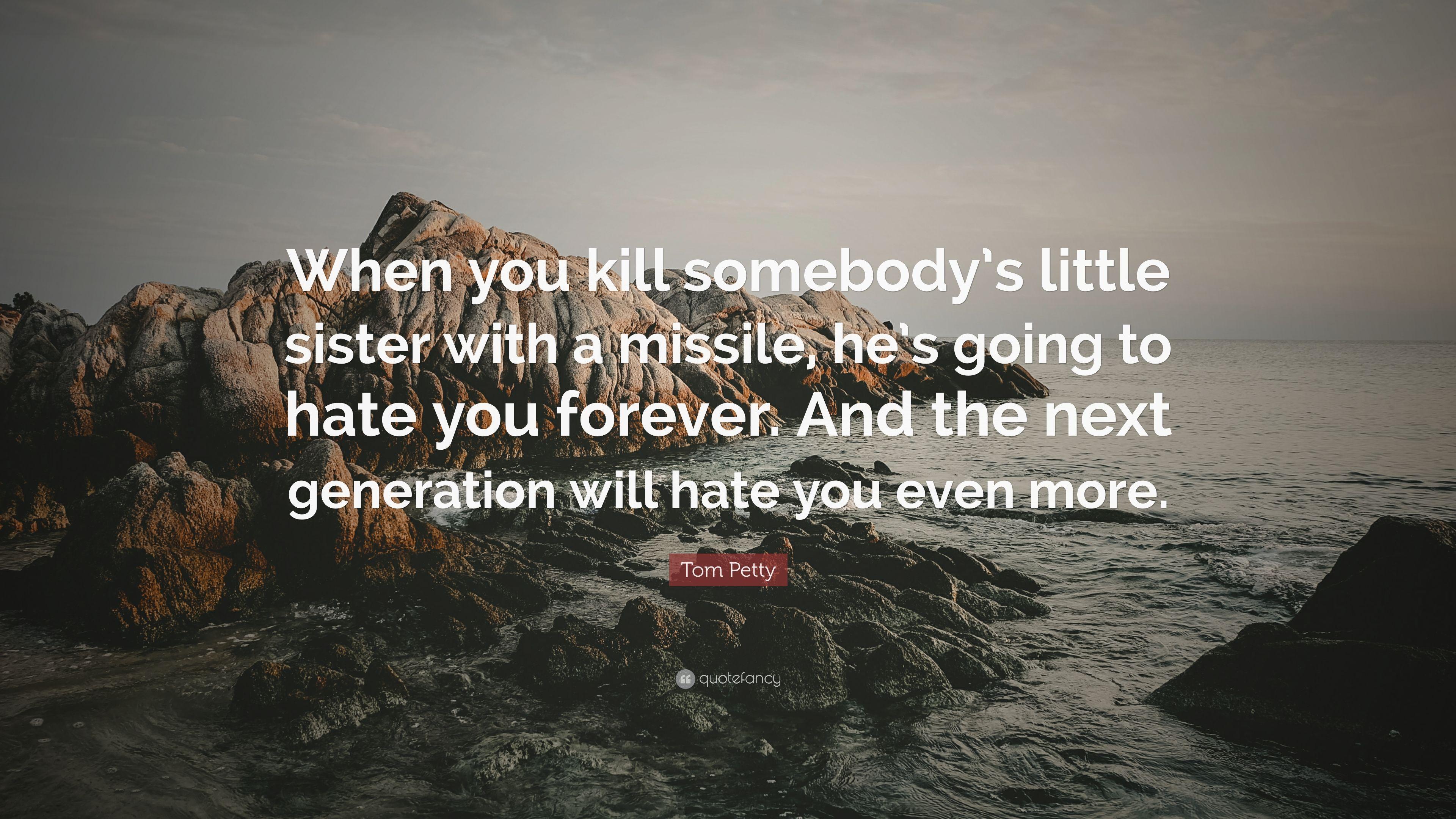 Tom Petty Quote: “When you kill somebody's little sister