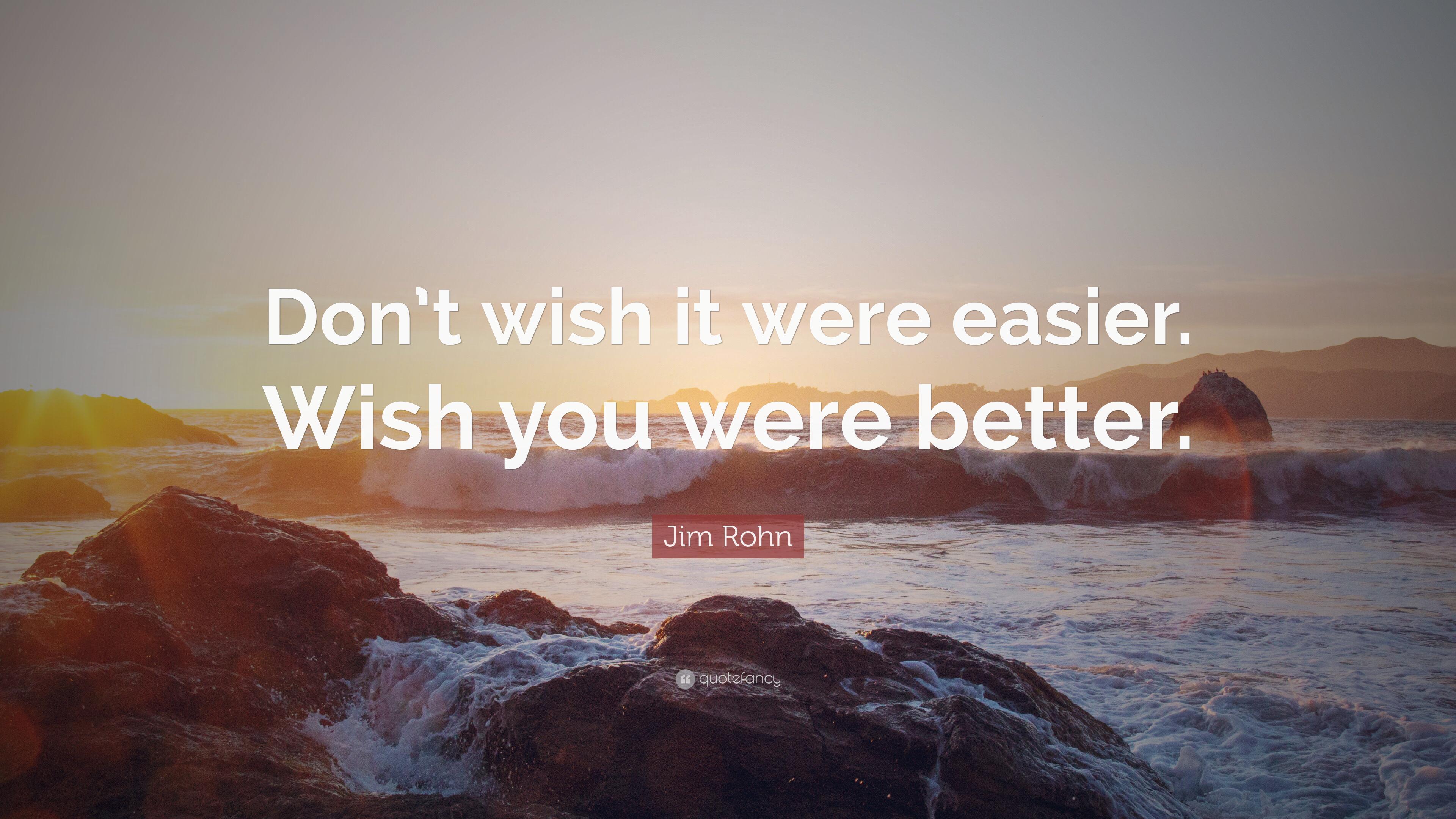 Jim Rohn Quote: “Don't wish it were easier. Wish you were