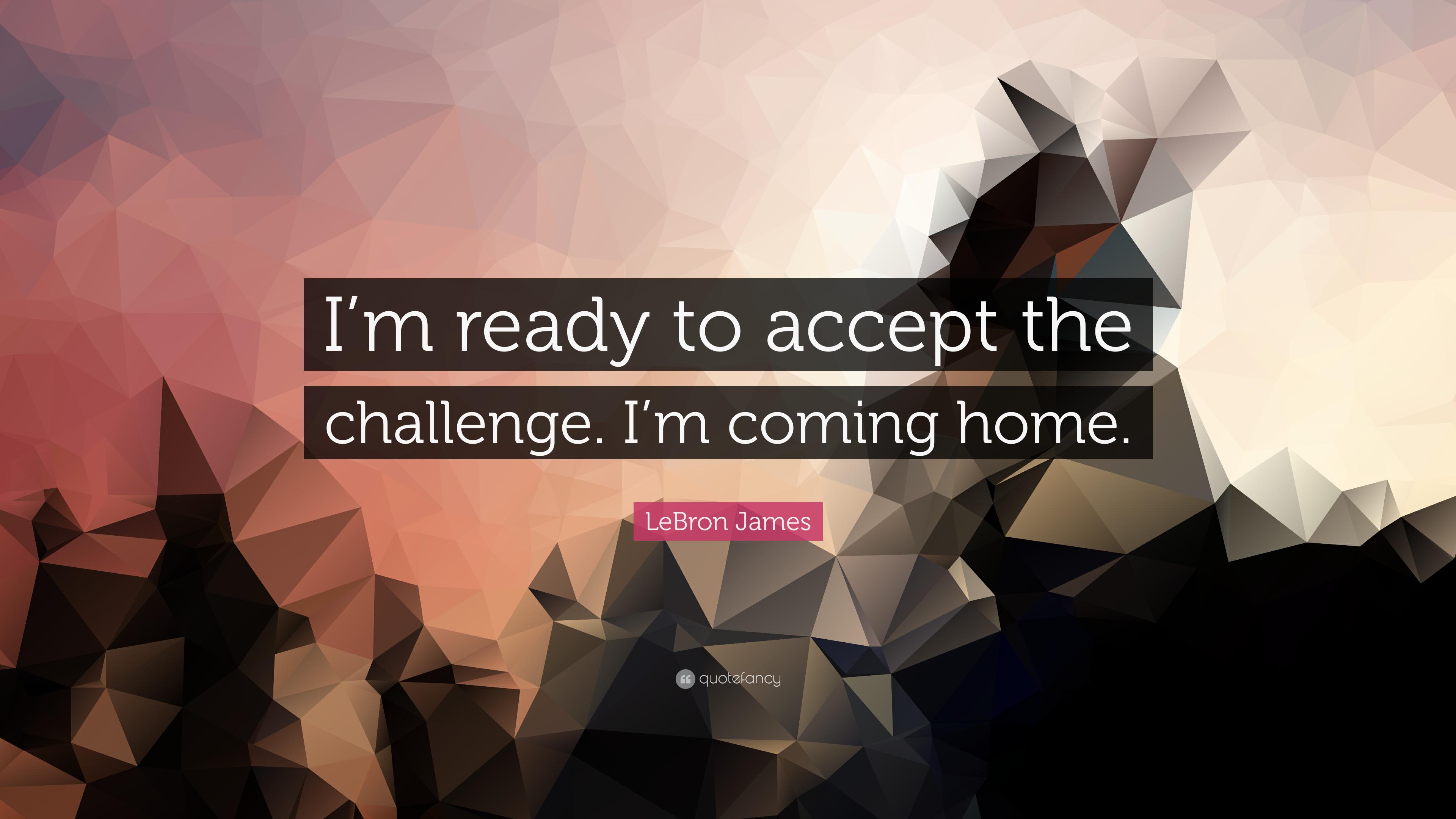 LeBron James Quote: “I'm ready to accept the challenge. I'm