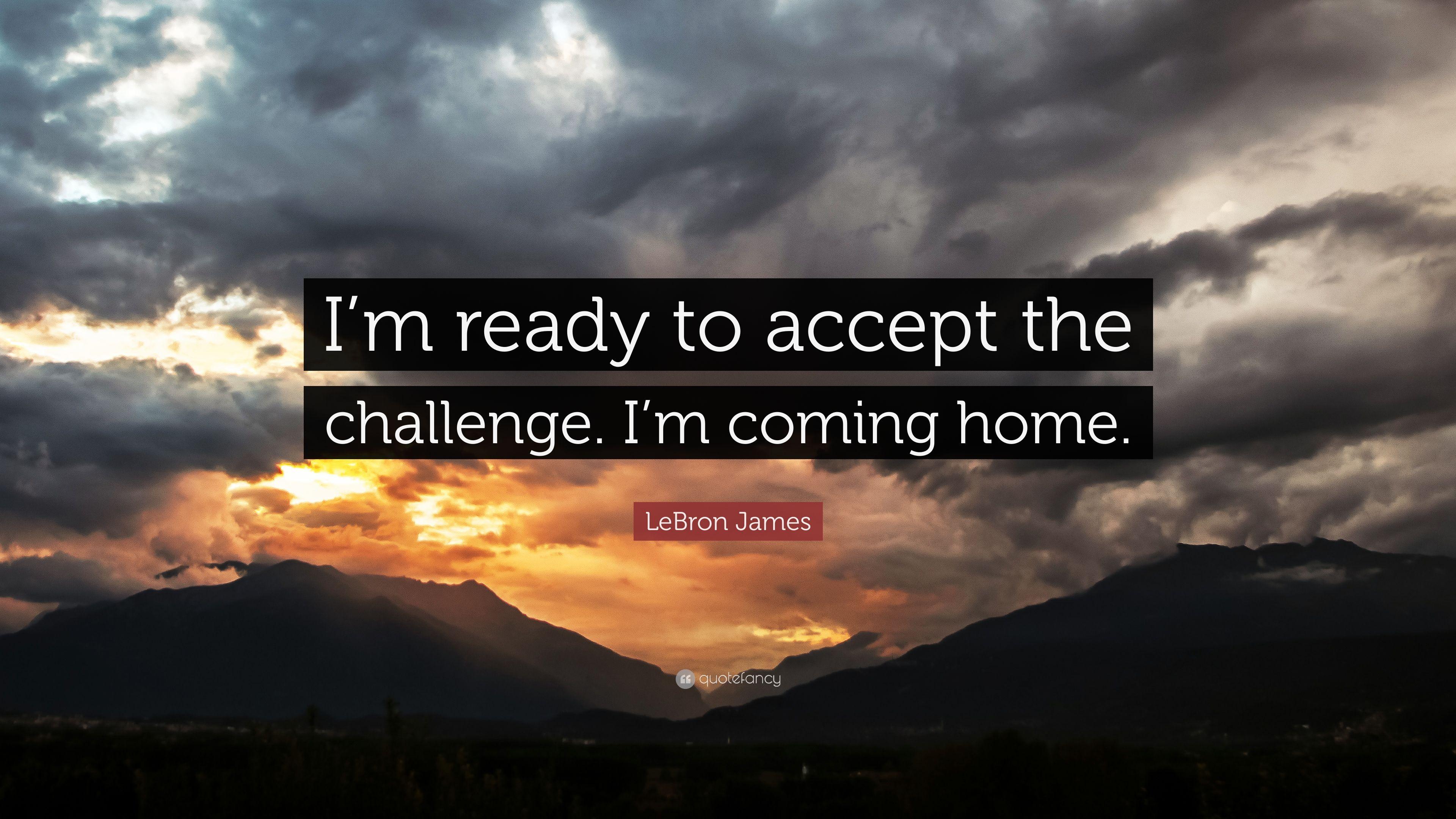 LeBron James Quote: “I'm ready to accept the challenge. I'm