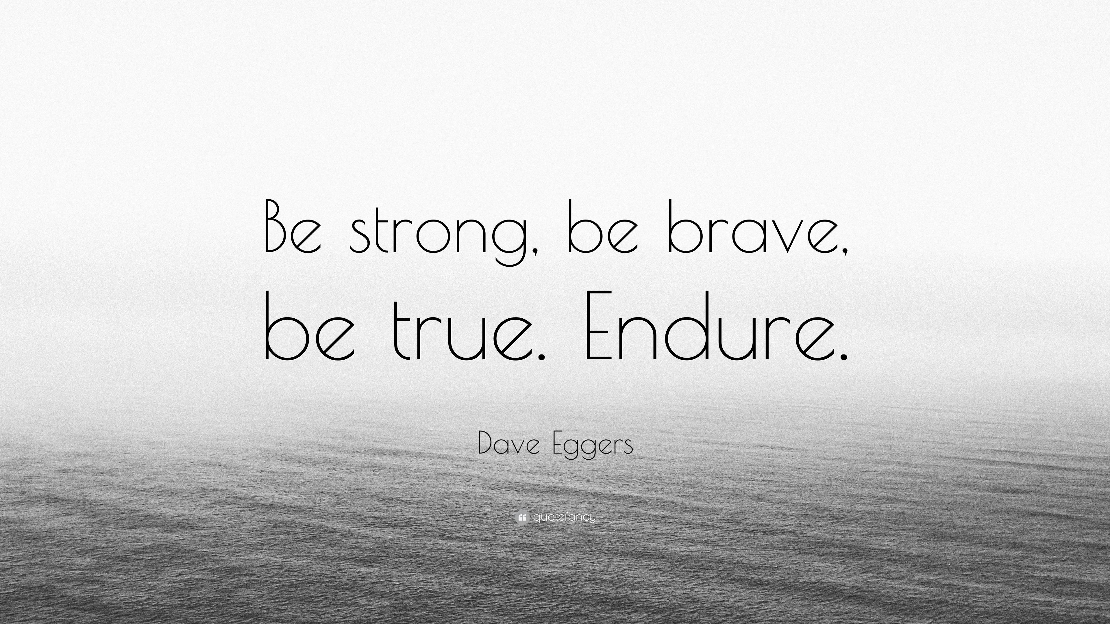 Dave Eggers Quote: “Be strong, be brave, be true. Endure.” 6