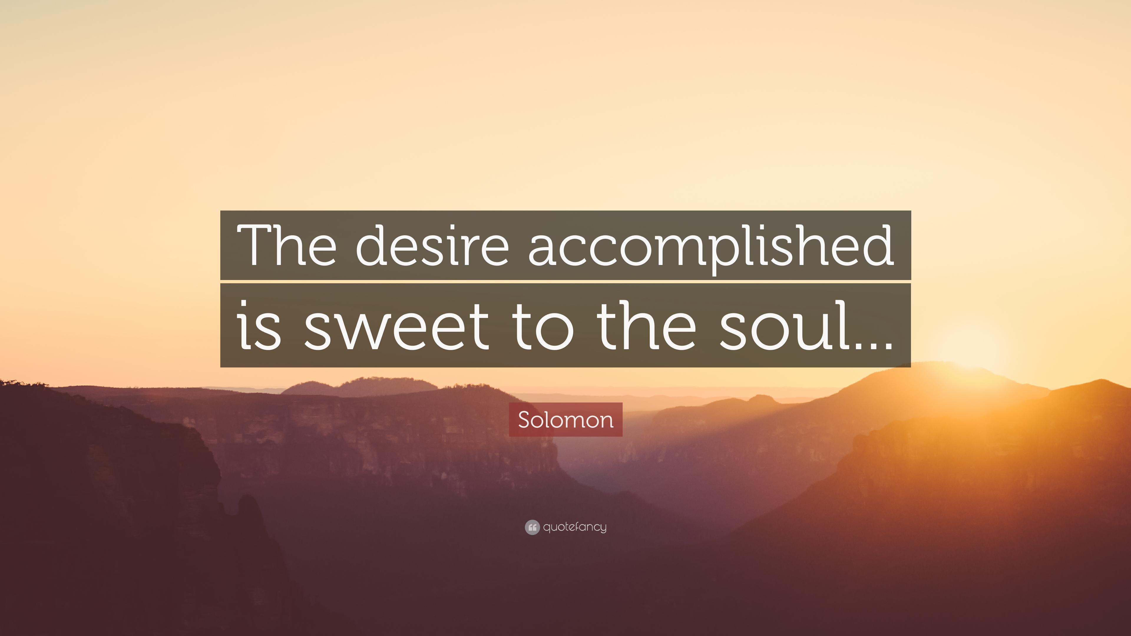 Solomon Quote: "The desire accomplished is sweet to the soul.