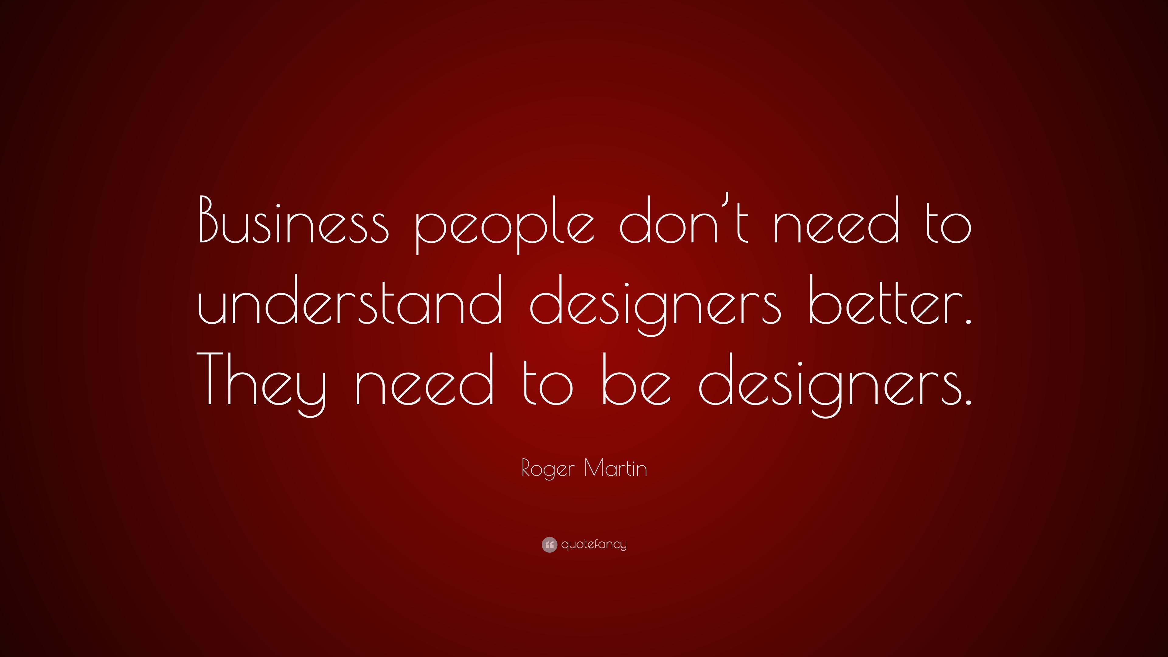 Roger Martin Quote: “Business people don't need to understand