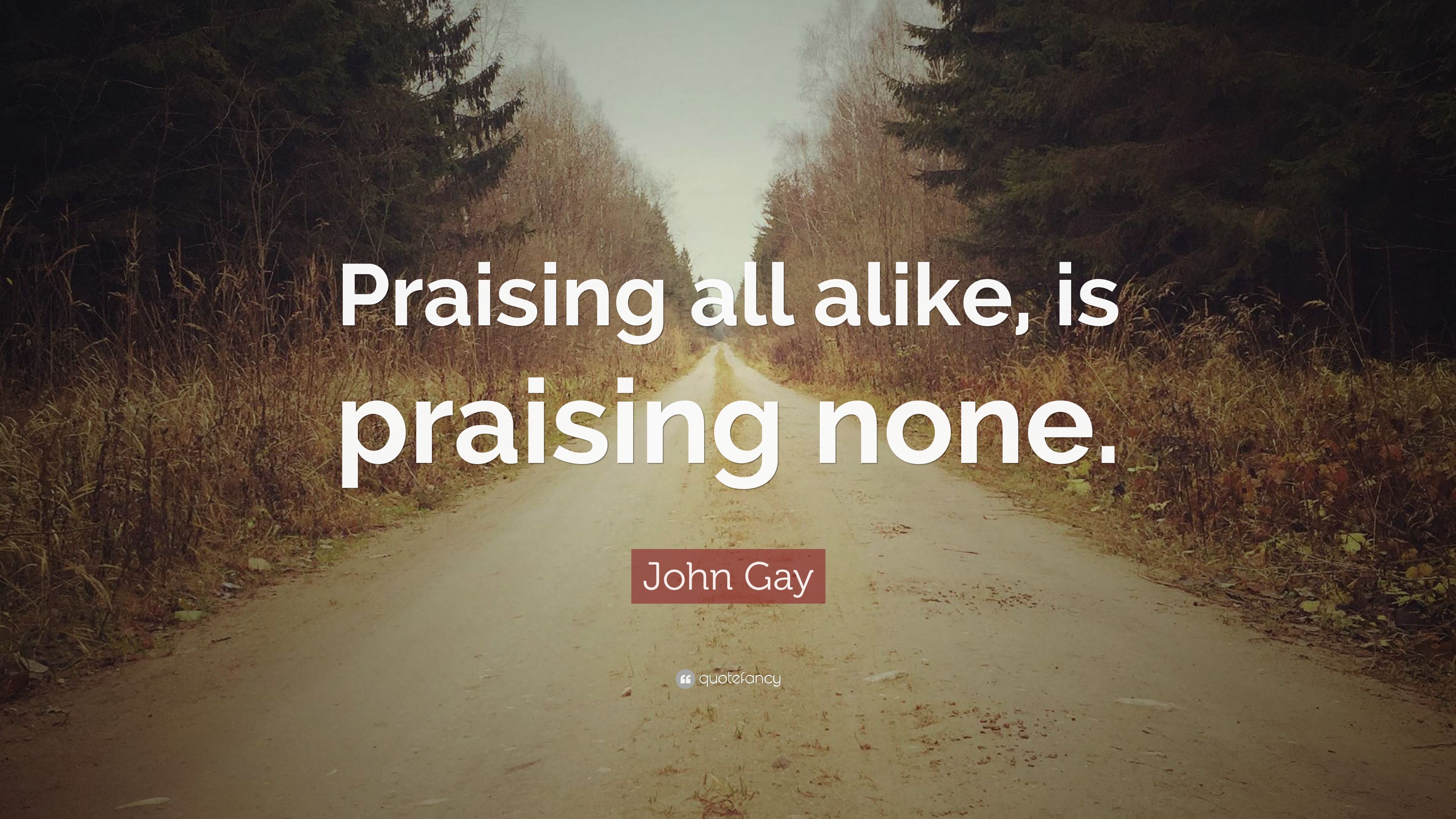 John Gay Quote: “Praising all alike, is praising none.” 10